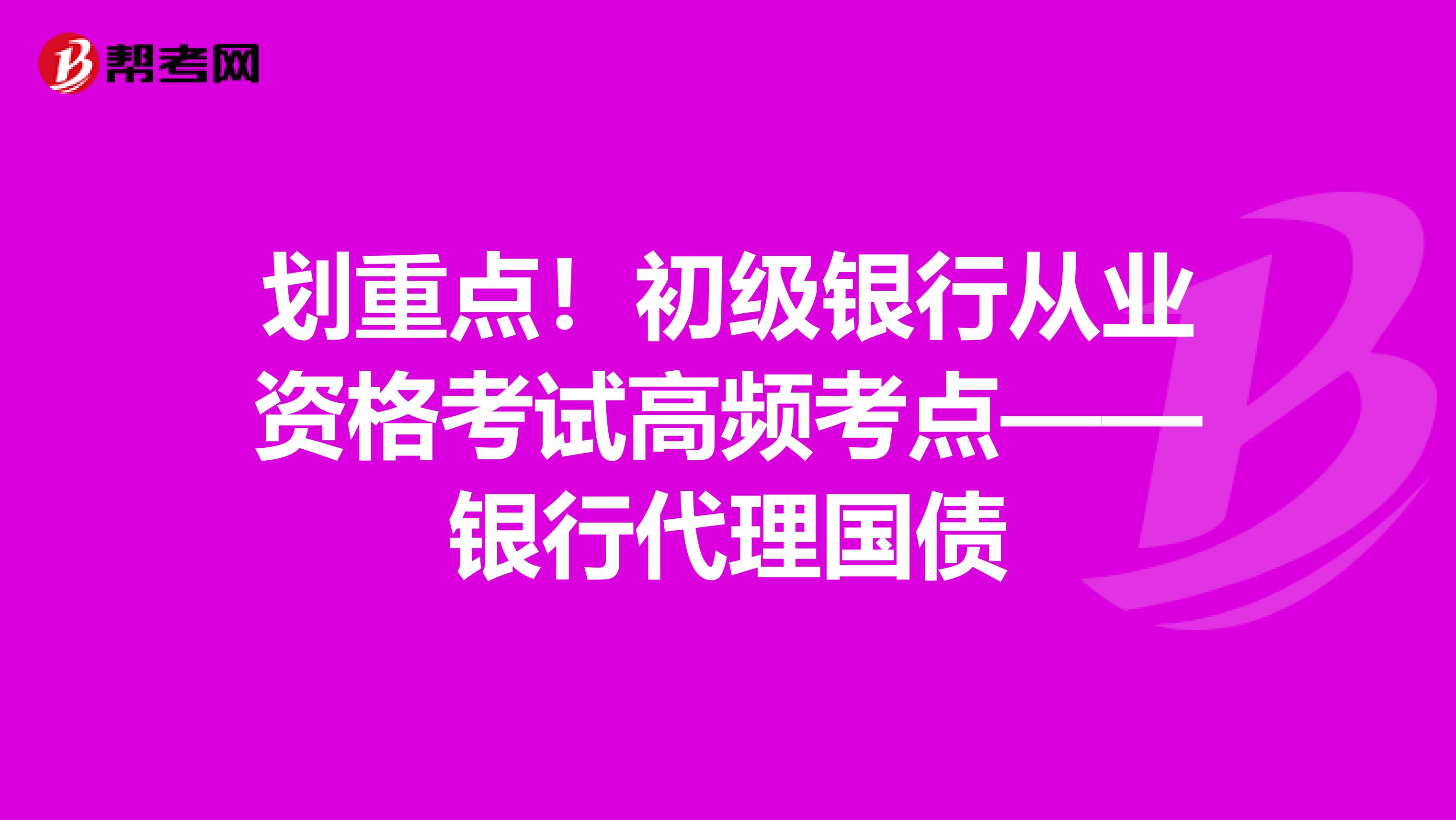 划重点！初级银行从业资格考试高频考点——银行代理国债