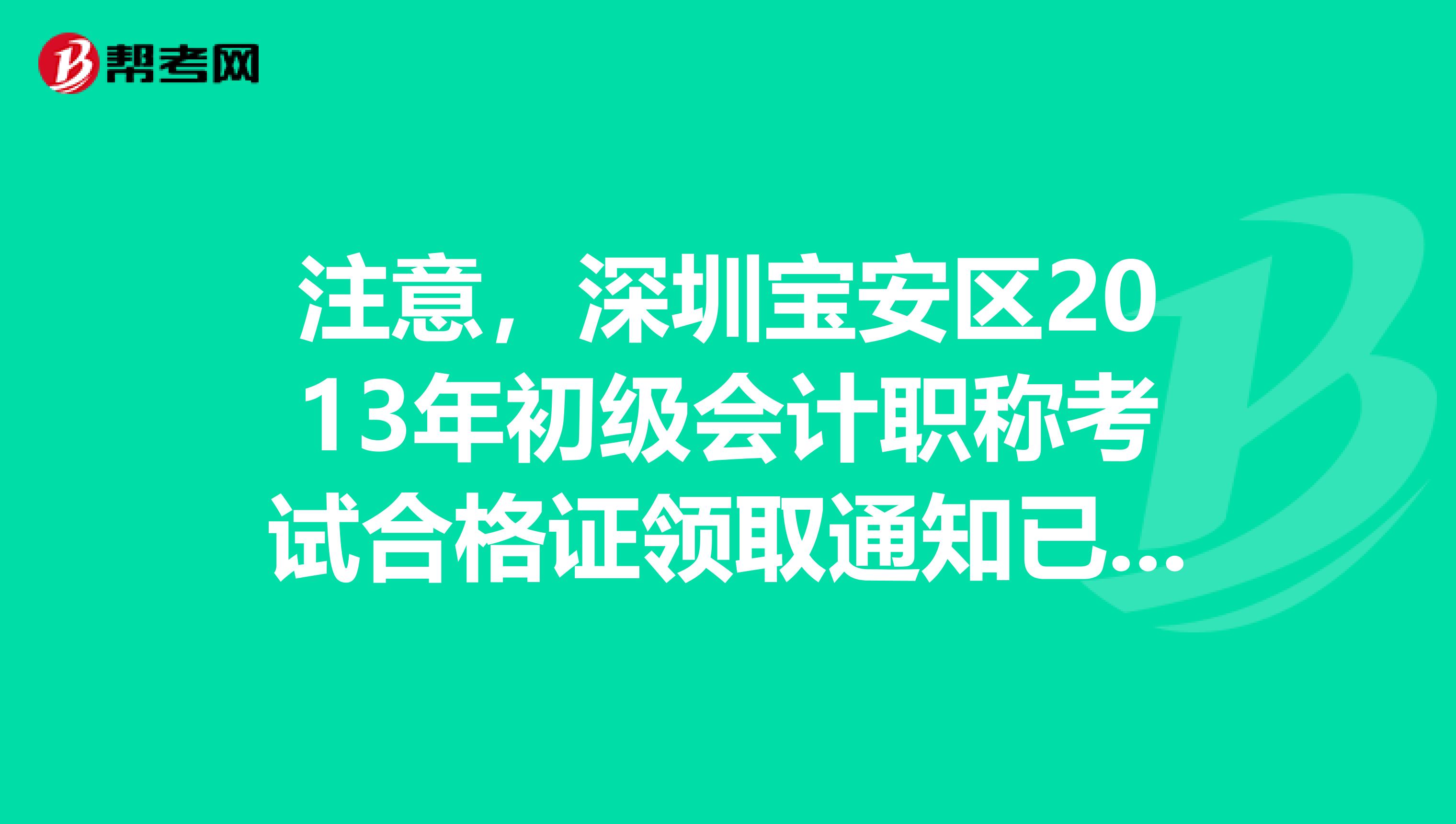 注意，深圳宝安区2013年初级会计职称考试合格证领取通知已公布，领取时间6月4日起