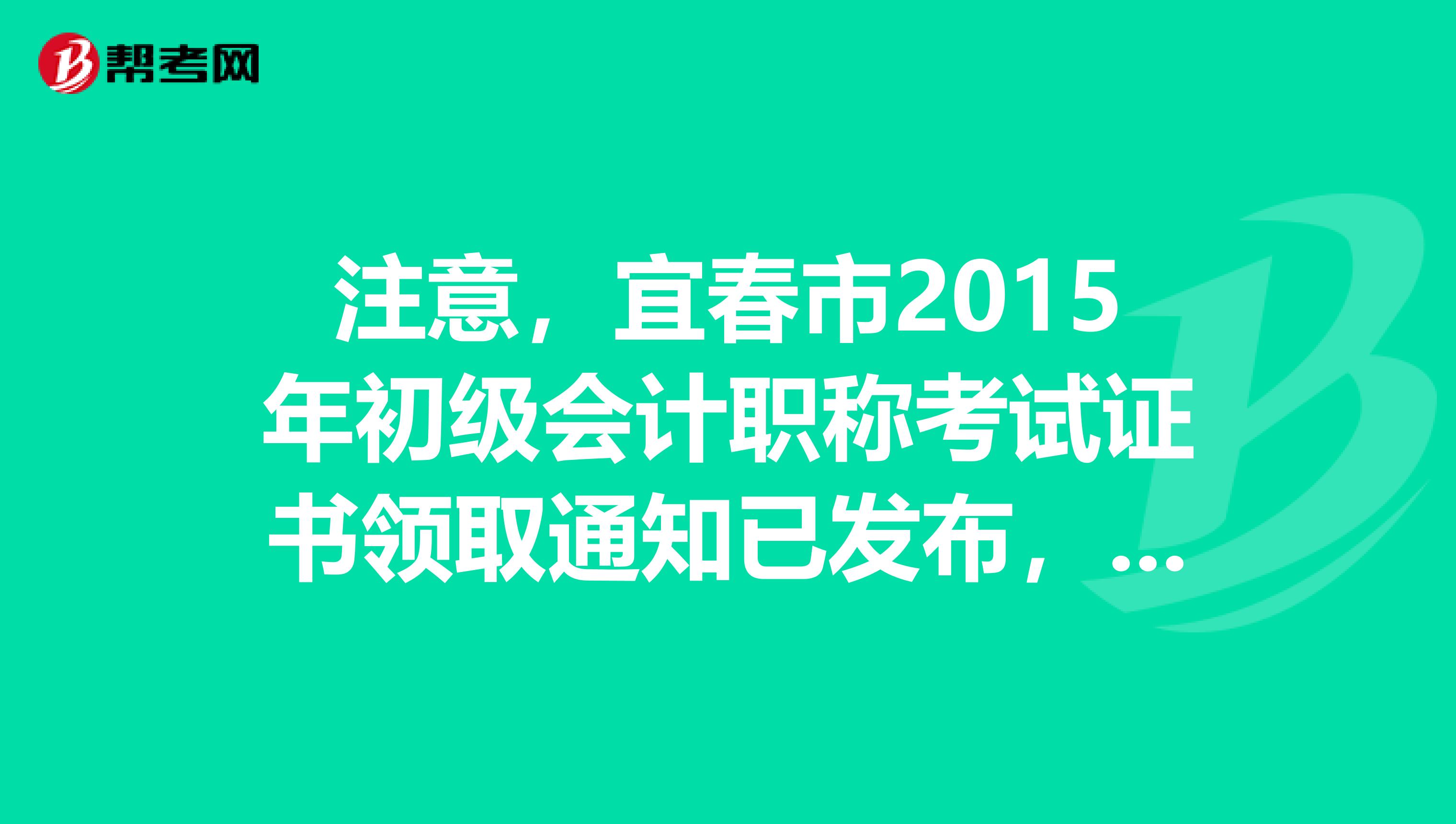 注意，宜春市2015年初级会计职称考试证书领取通知已发布，领取时间4月6日至12日