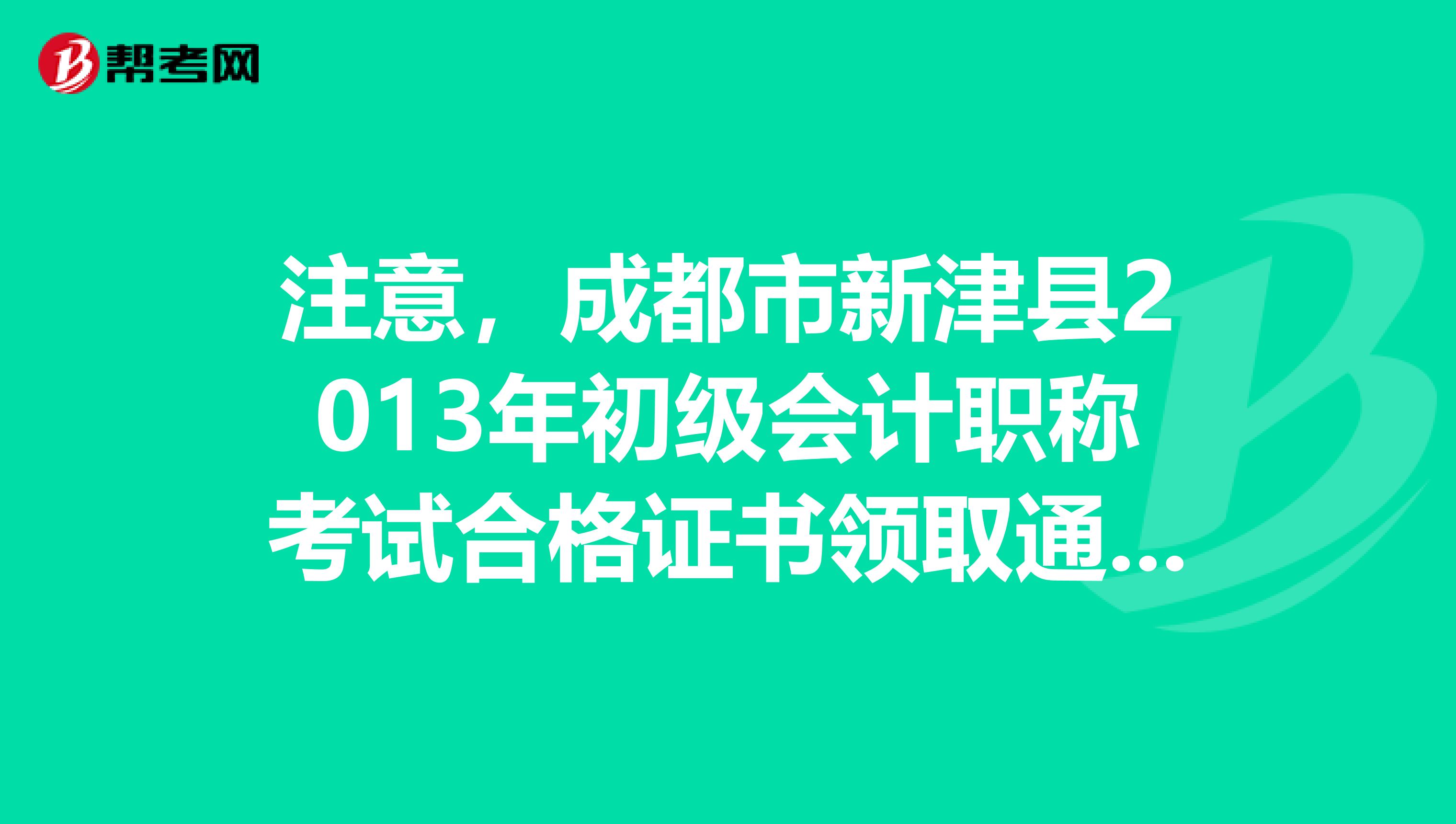 注意，成都市新津县2013年初级会计职称考试合格证书领取通知已发布