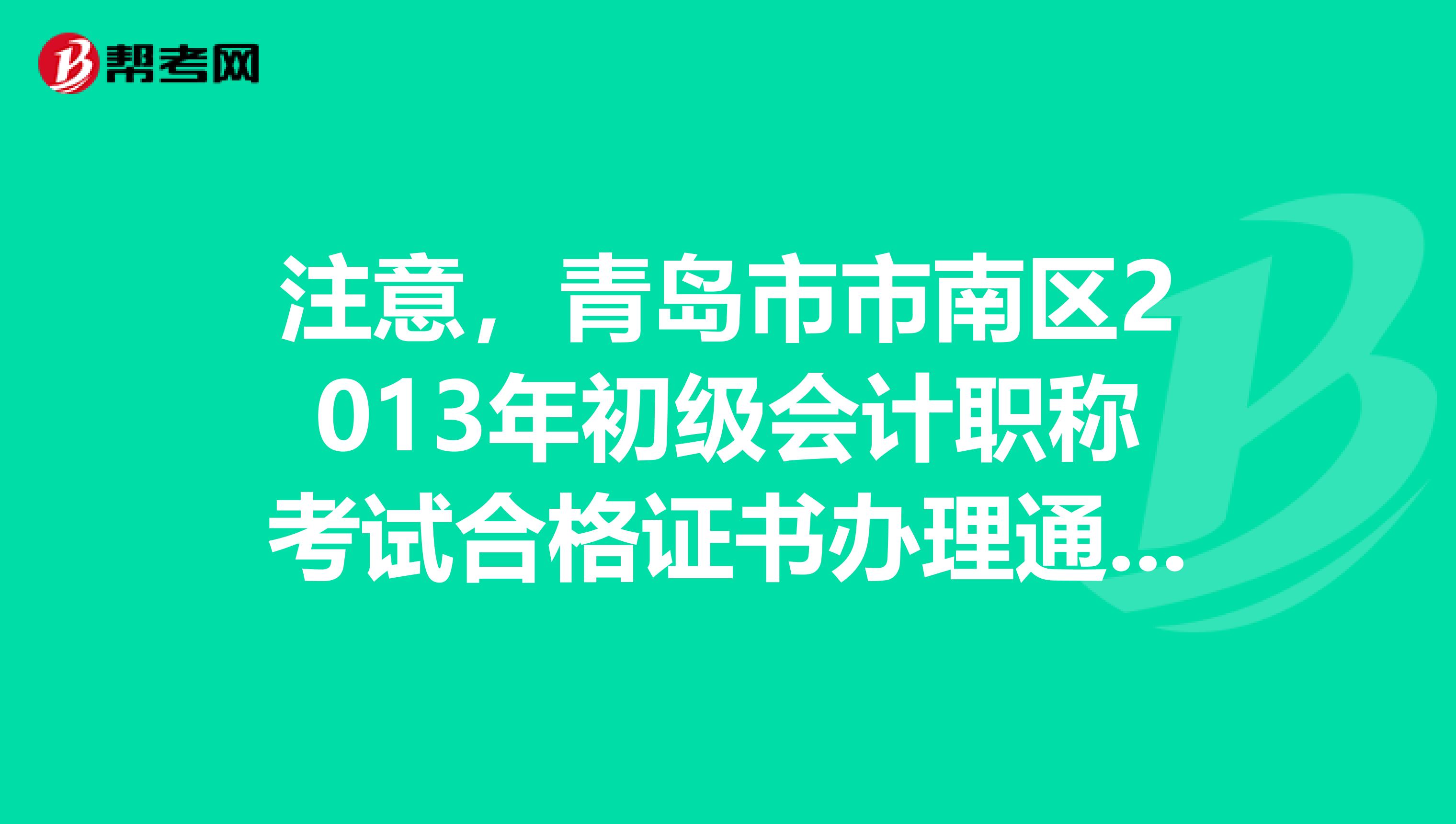 注意，青岛市市南区2013年初级会计职称考试合格证书办理通知已公布