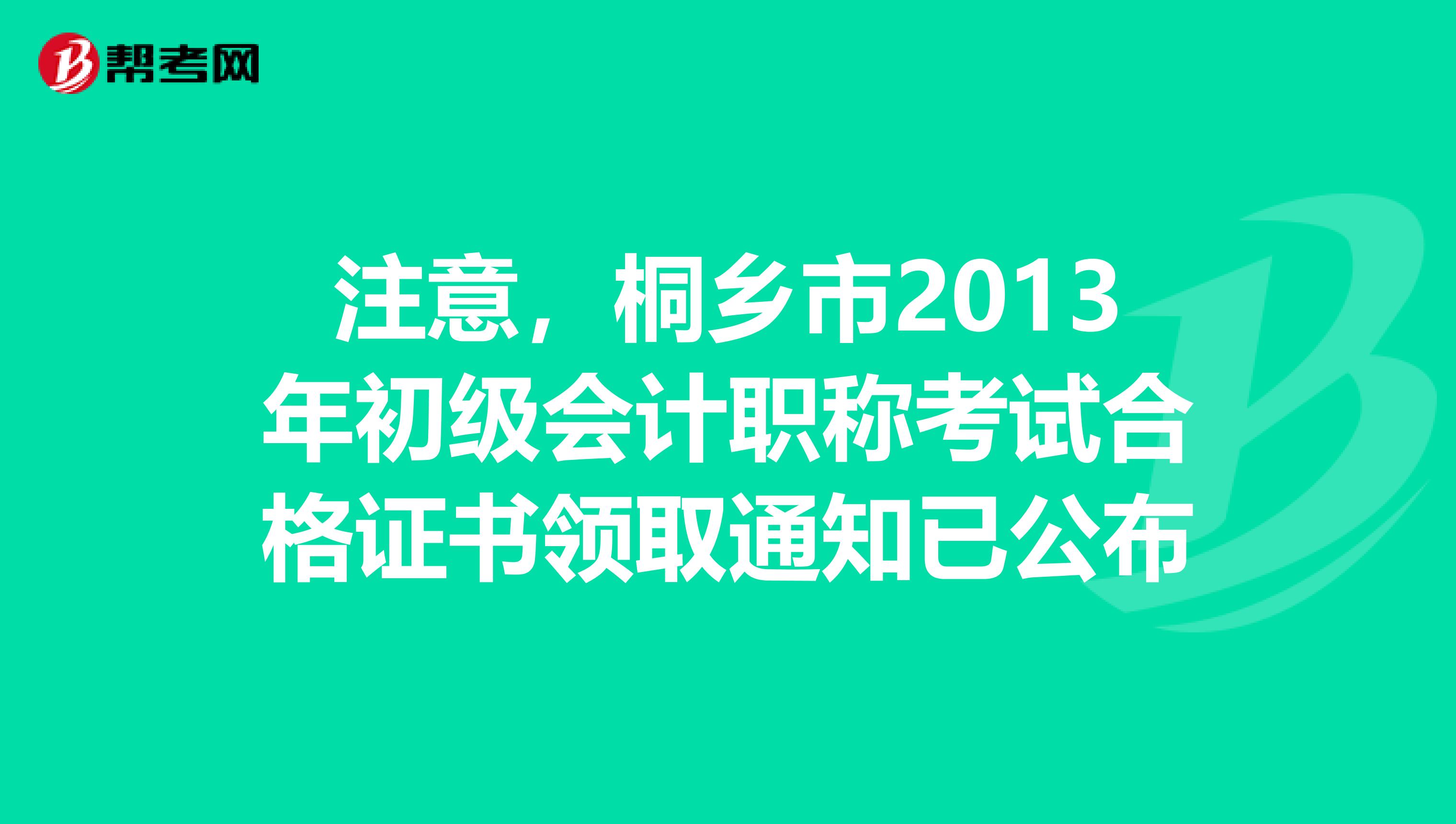 注意，桐乡市2013年初级会计职称考试合格证书领取通知已公布