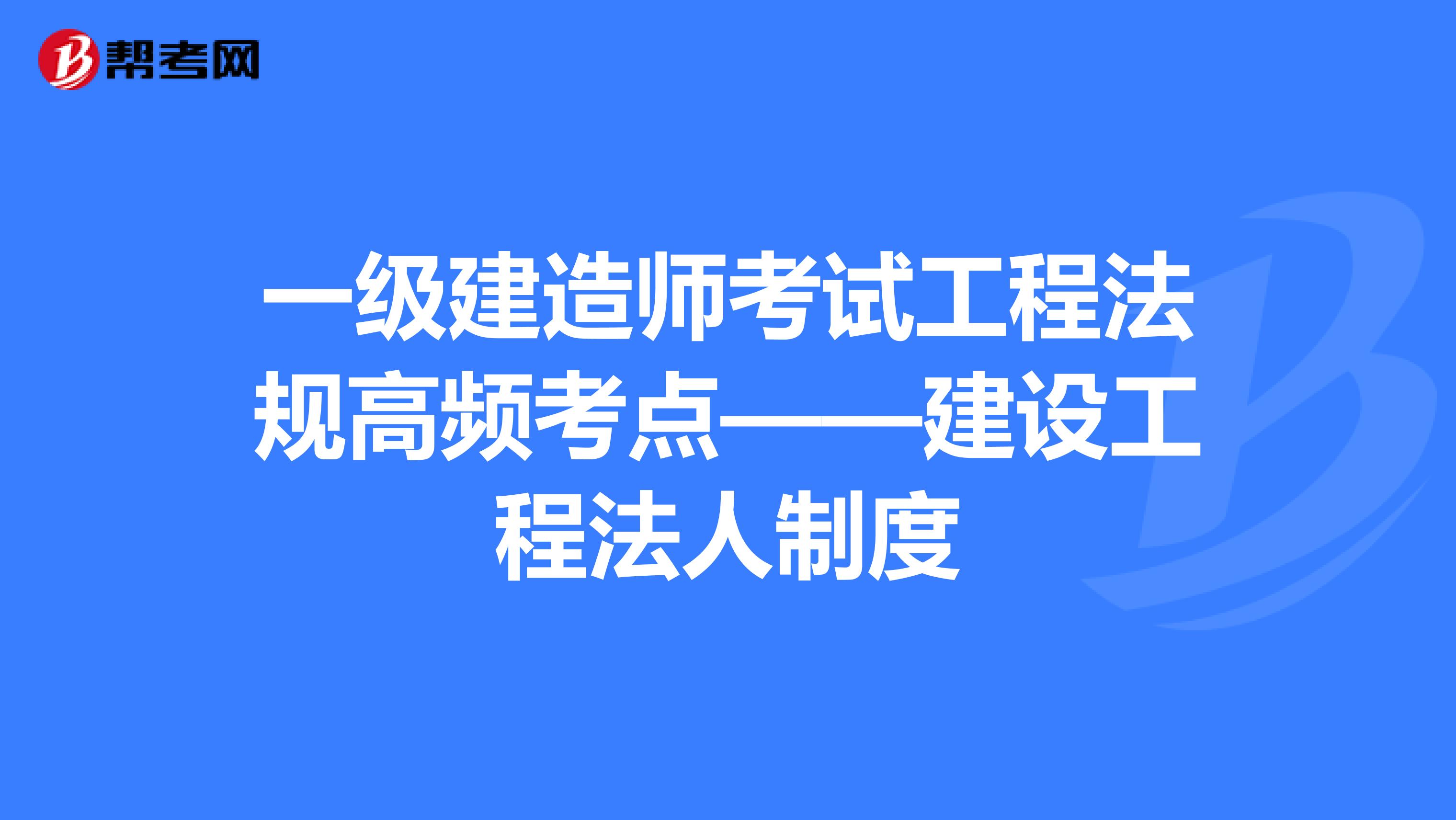 一级建造师考试工程法规高频考点——建设工程法人制度