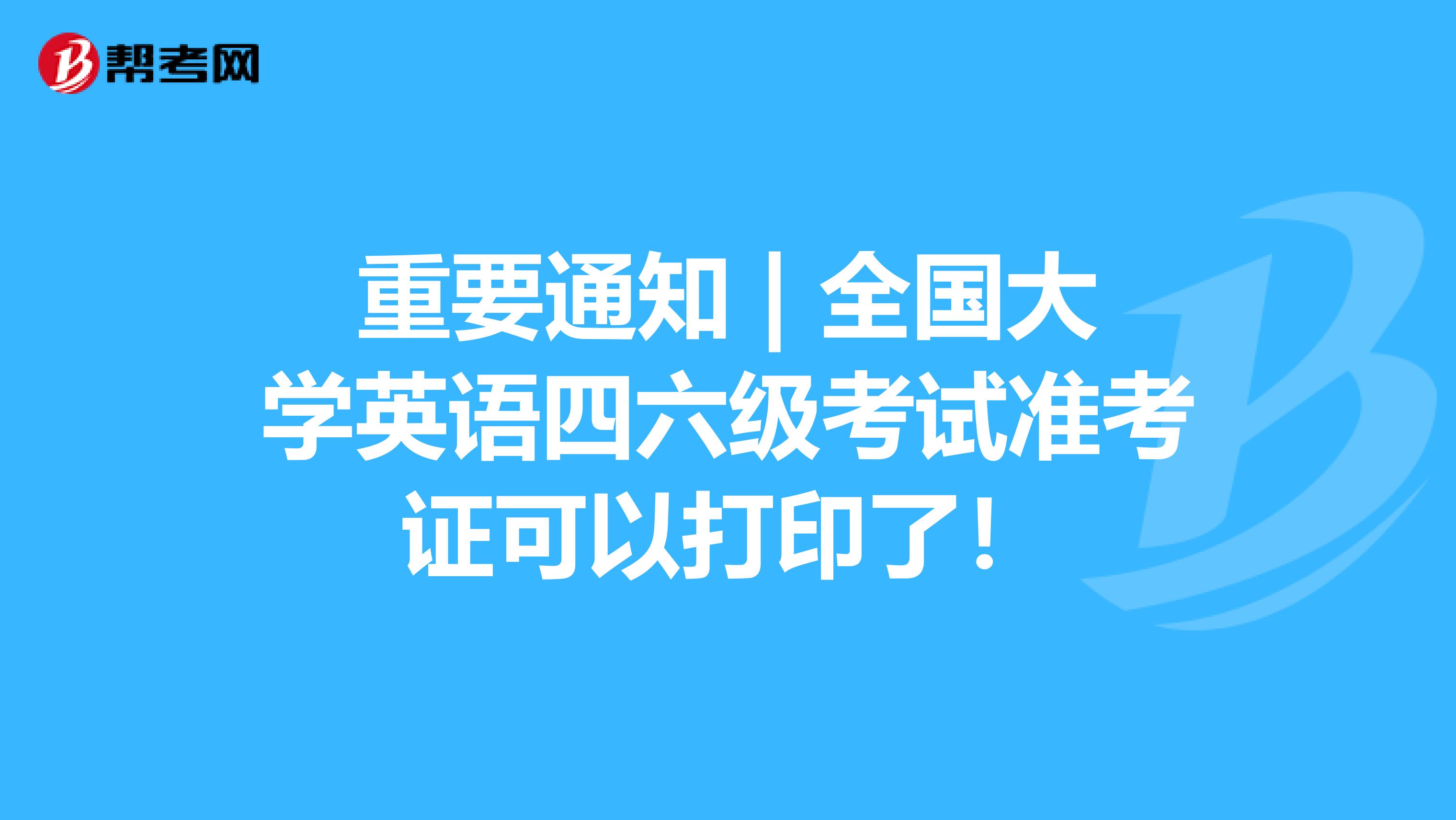 重要通知 | 全国大学英语四六级考试准考证可以打印了！