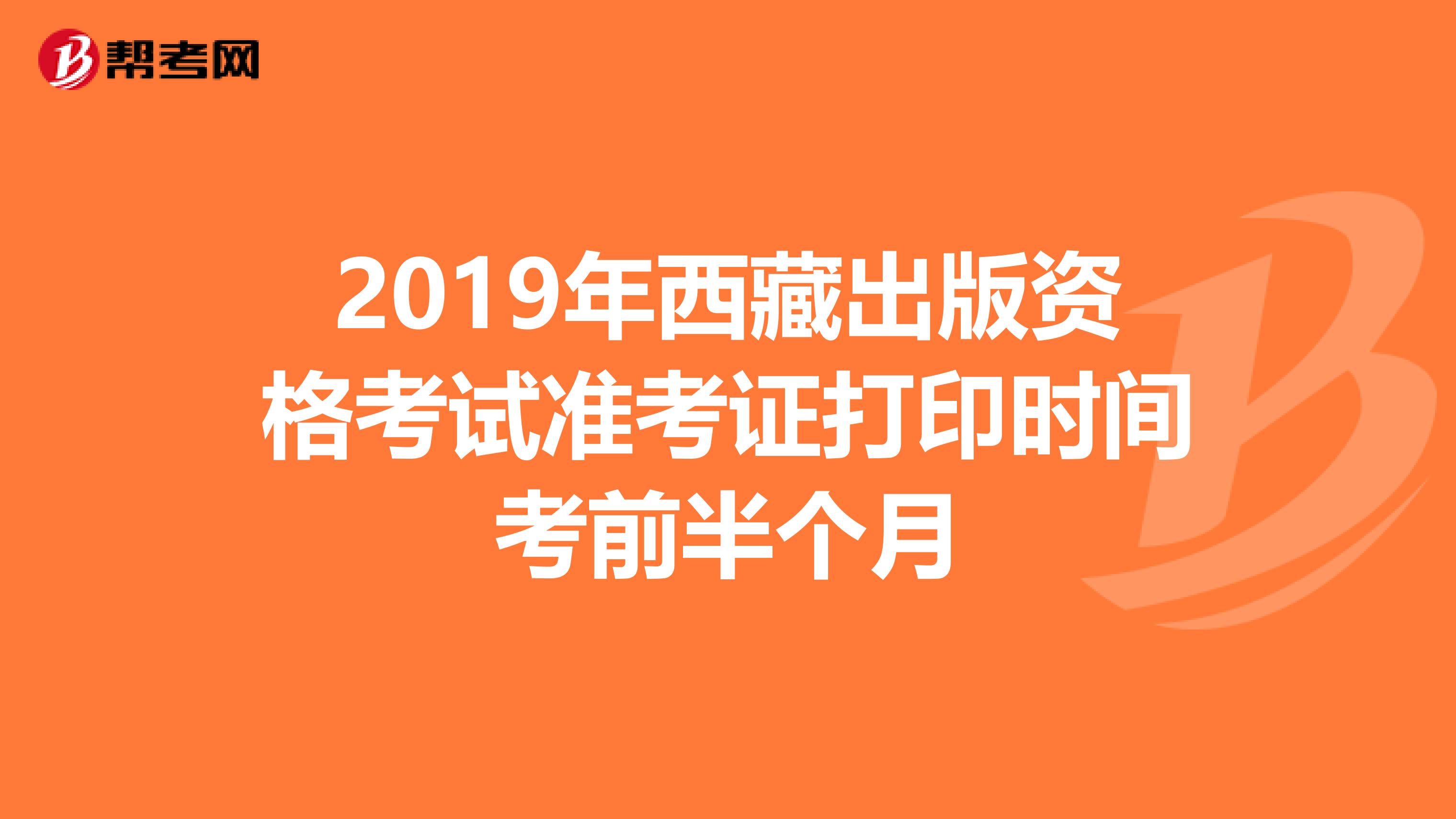 2019年西藏出版資格考試準考證打印時間考前半個月