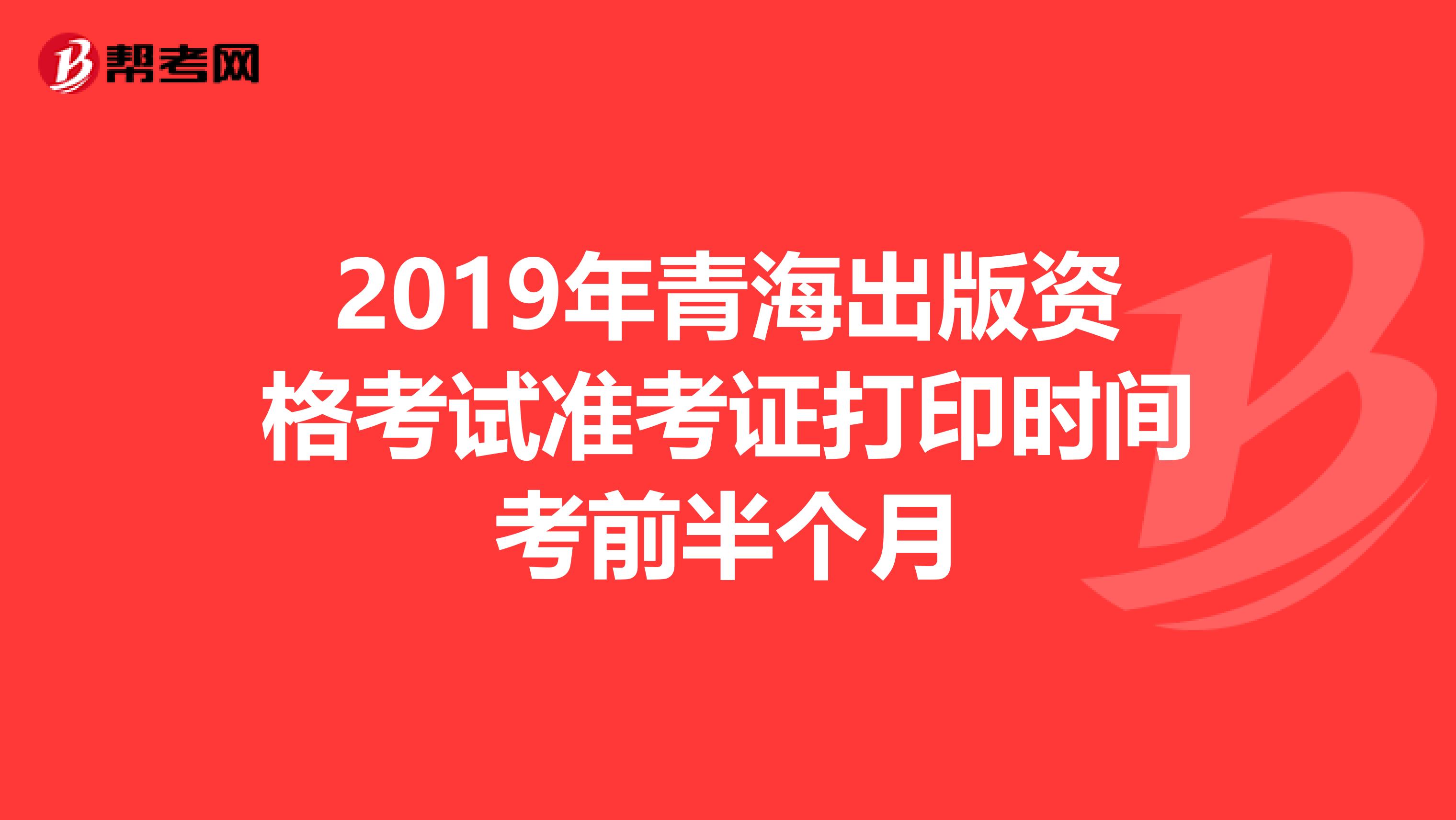 2019年青海出版資格考試準考證打印時間考前半個月