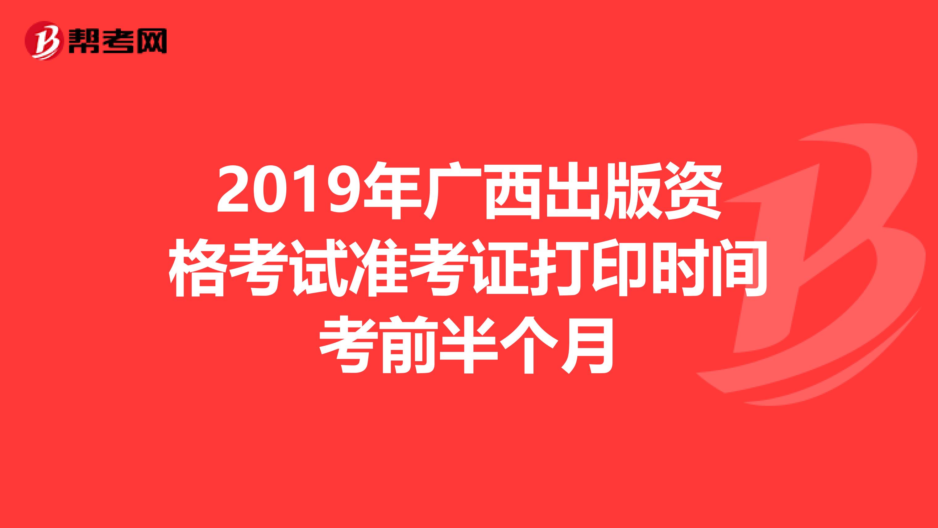 2019年广西出版资格考试准考证打印时间考前半个月