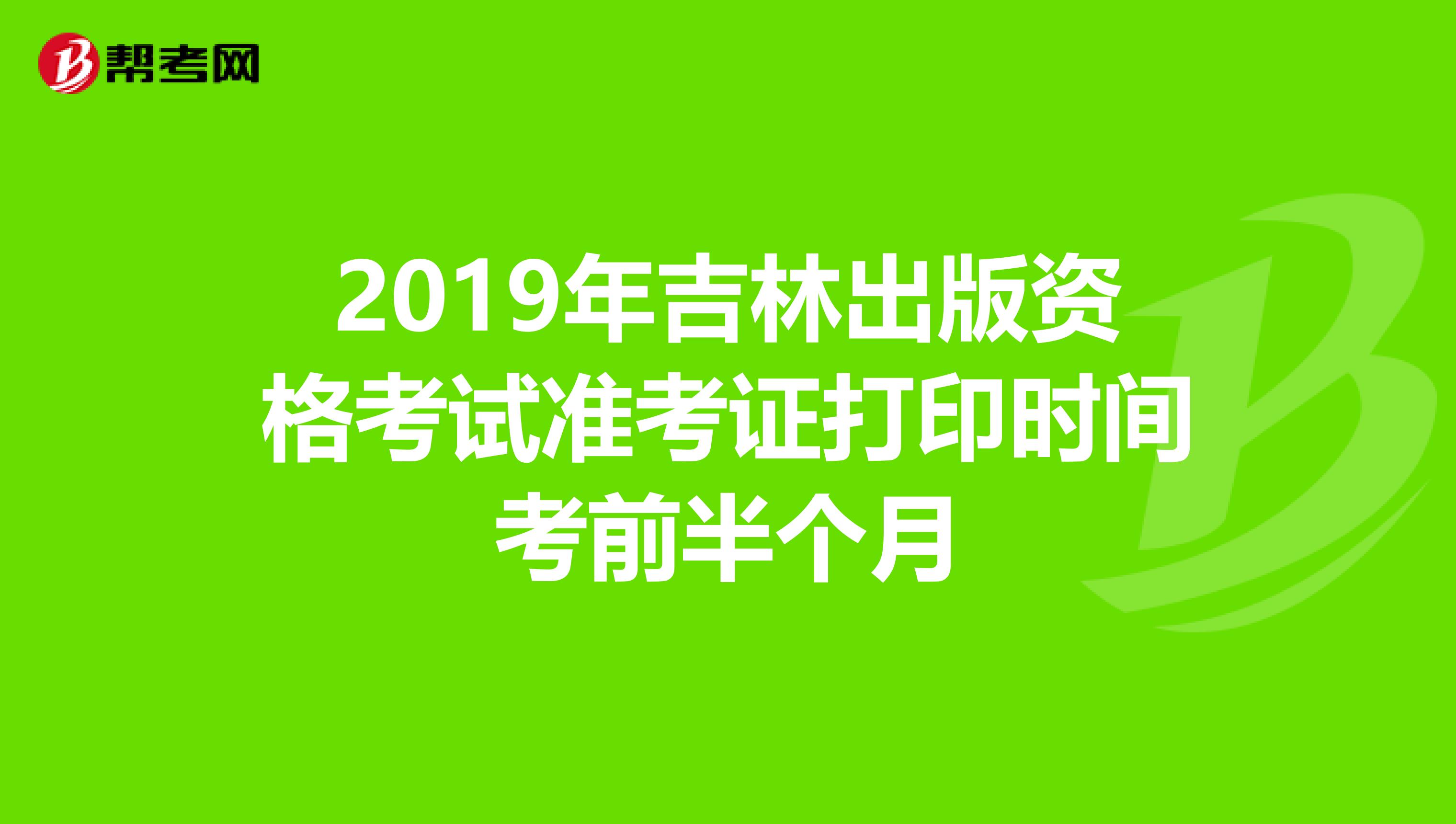 2019年吉林出版资格考试准考证打印时间考前半个月