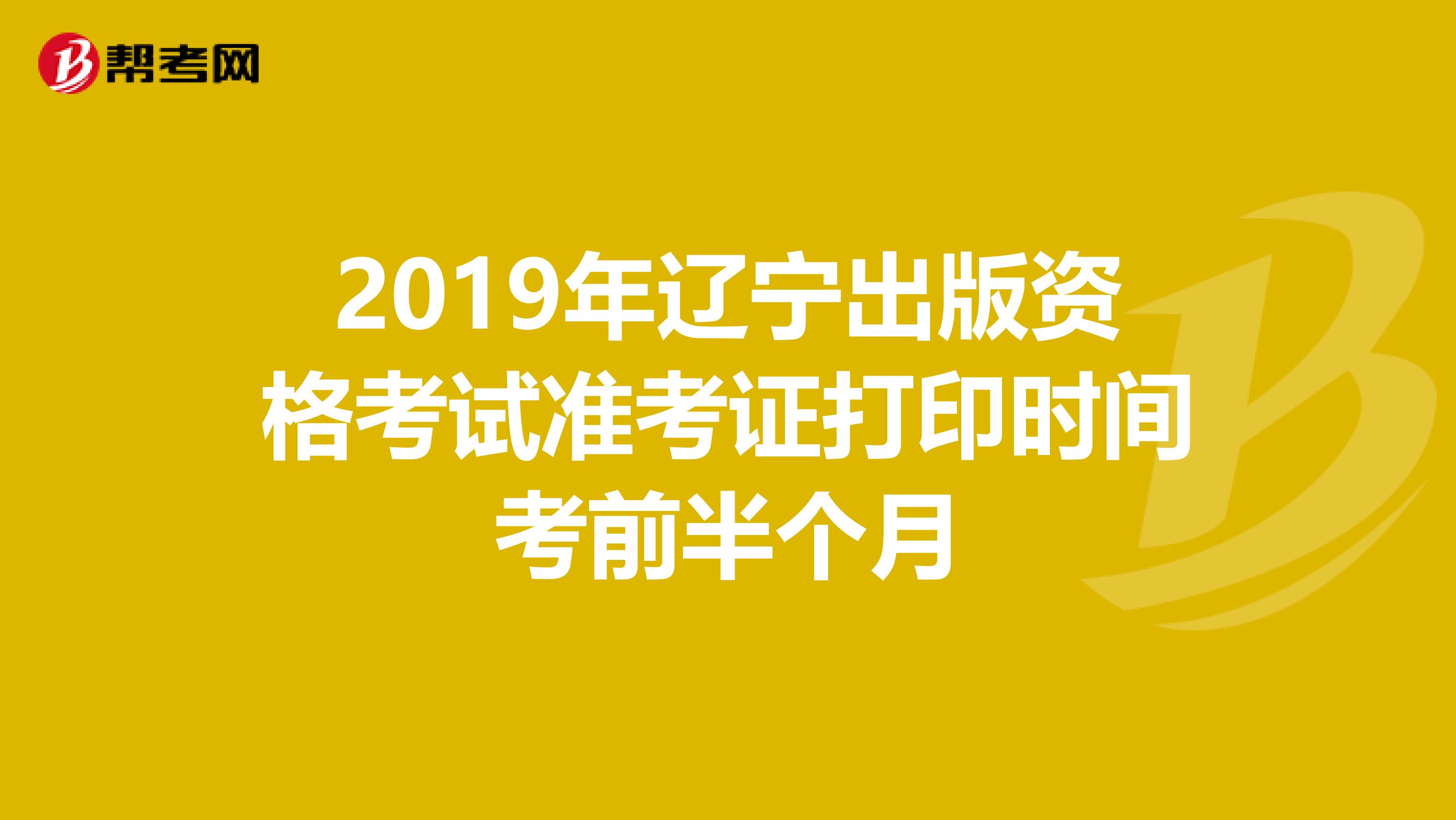 2019年辽宁出版资格考试准考证打印时间考前半个月