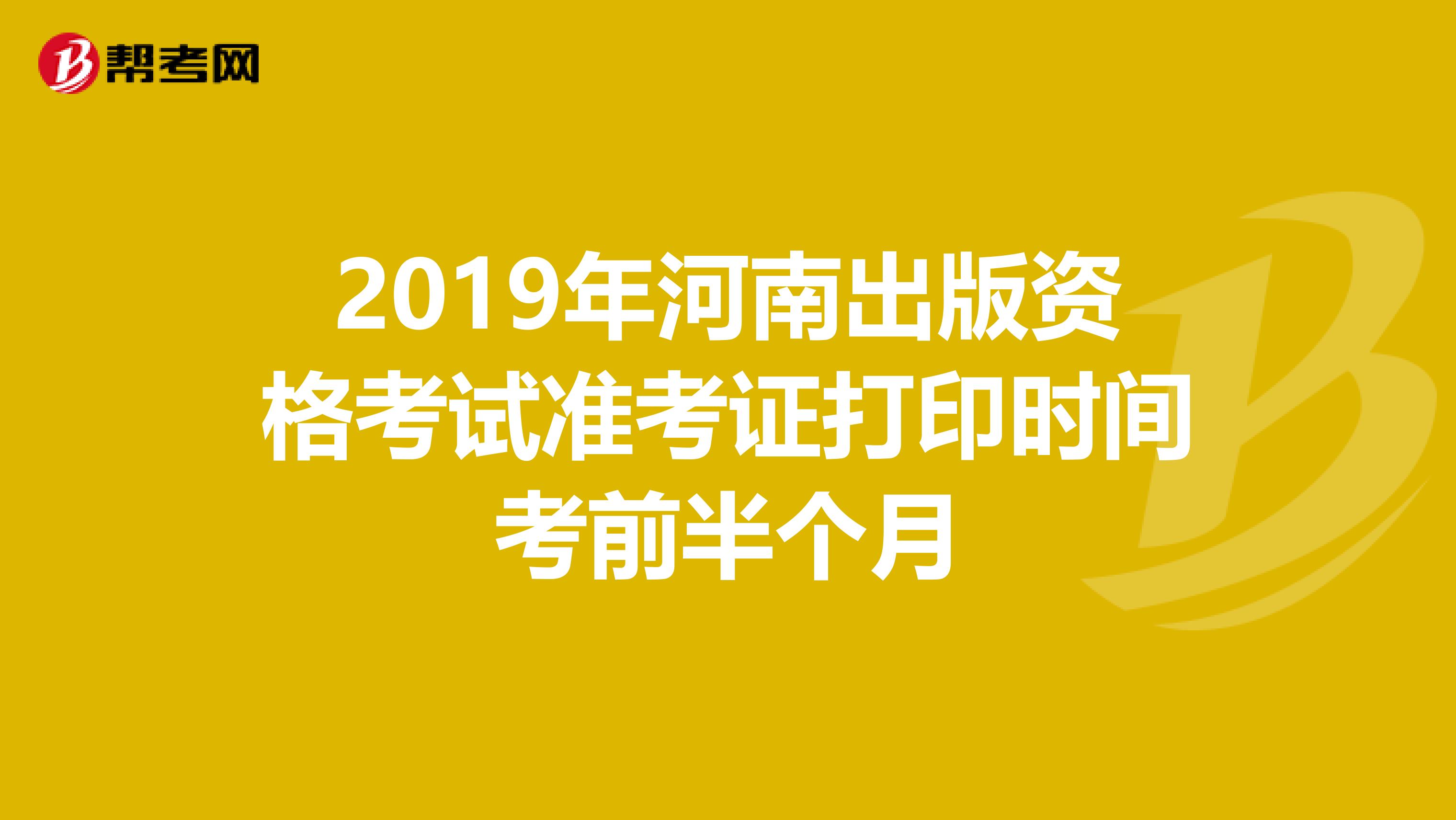 2019年河南出版资格考试准考证打印时间考前半个月