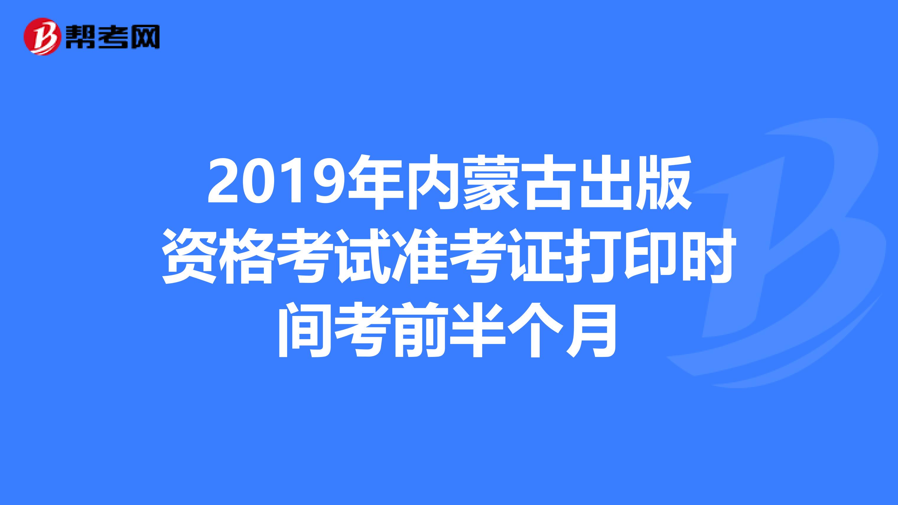 2019年内蒙古出版资格考试准考证打印时间考前半个月