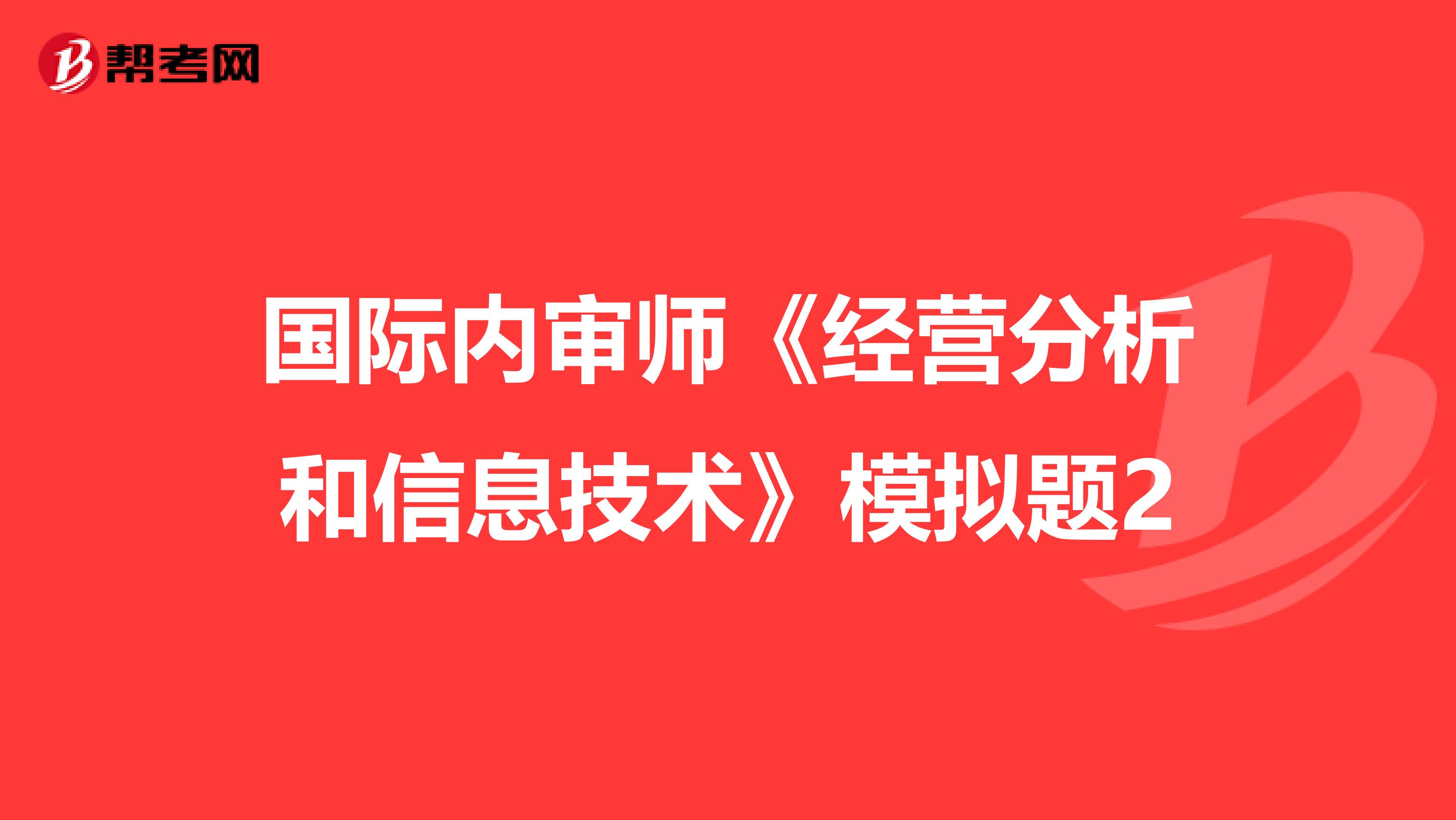 國際內(nèi)審師《經(jīng)營分析和信息技術(shù)》模擬題2