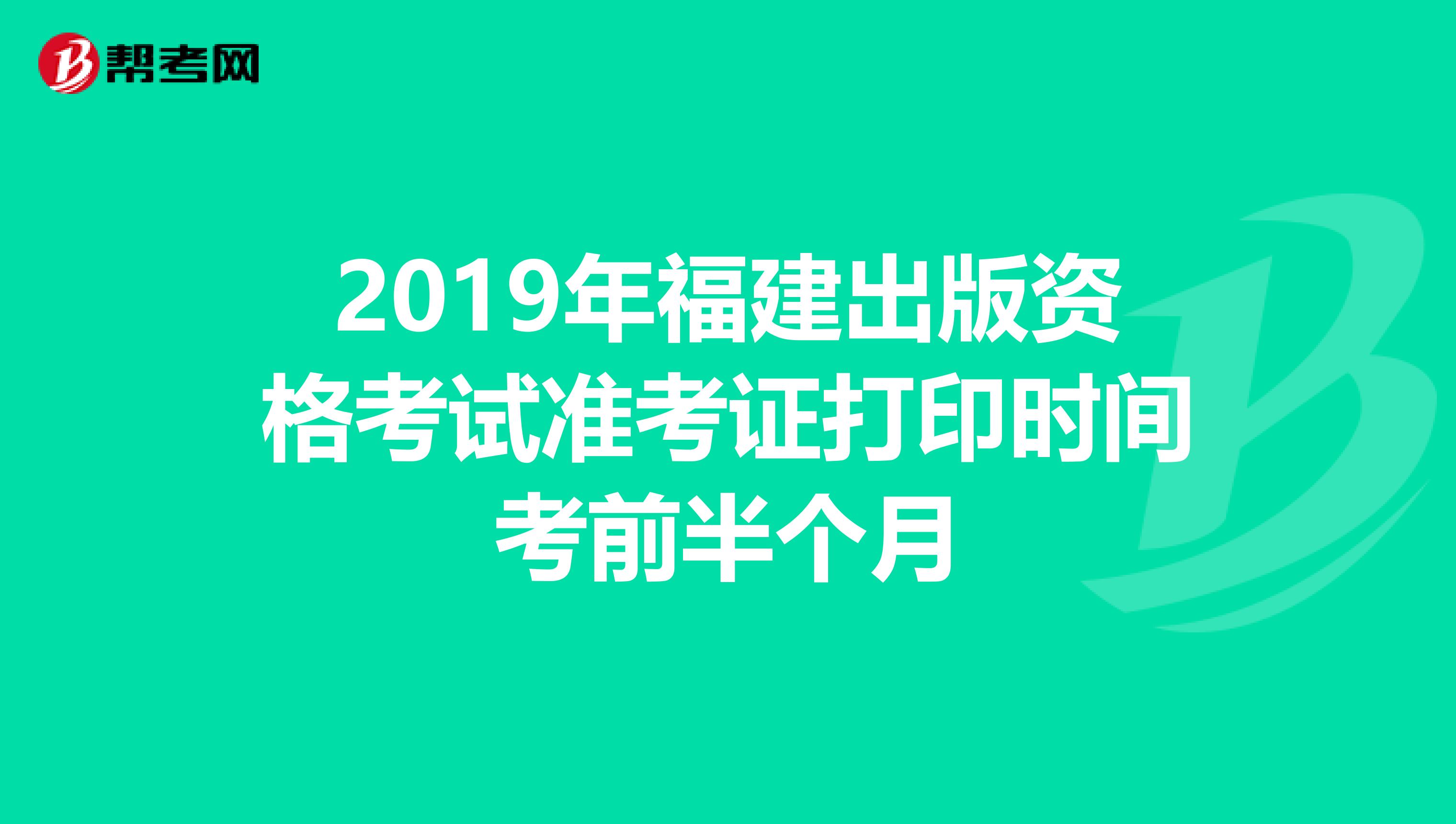 2019年福建出版资格考试准考证打印时间考前半个月
