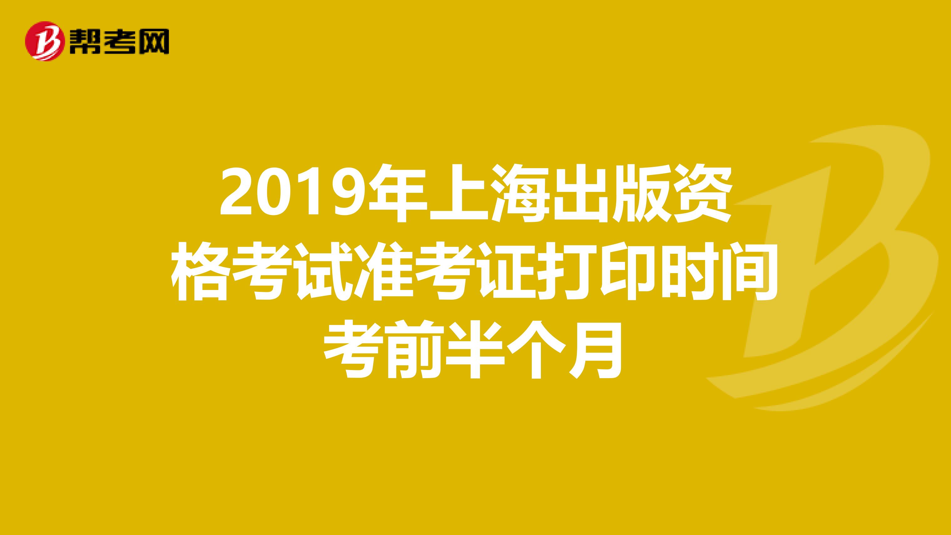 2019年上海出版資格考試準考證打印時間考前半個月