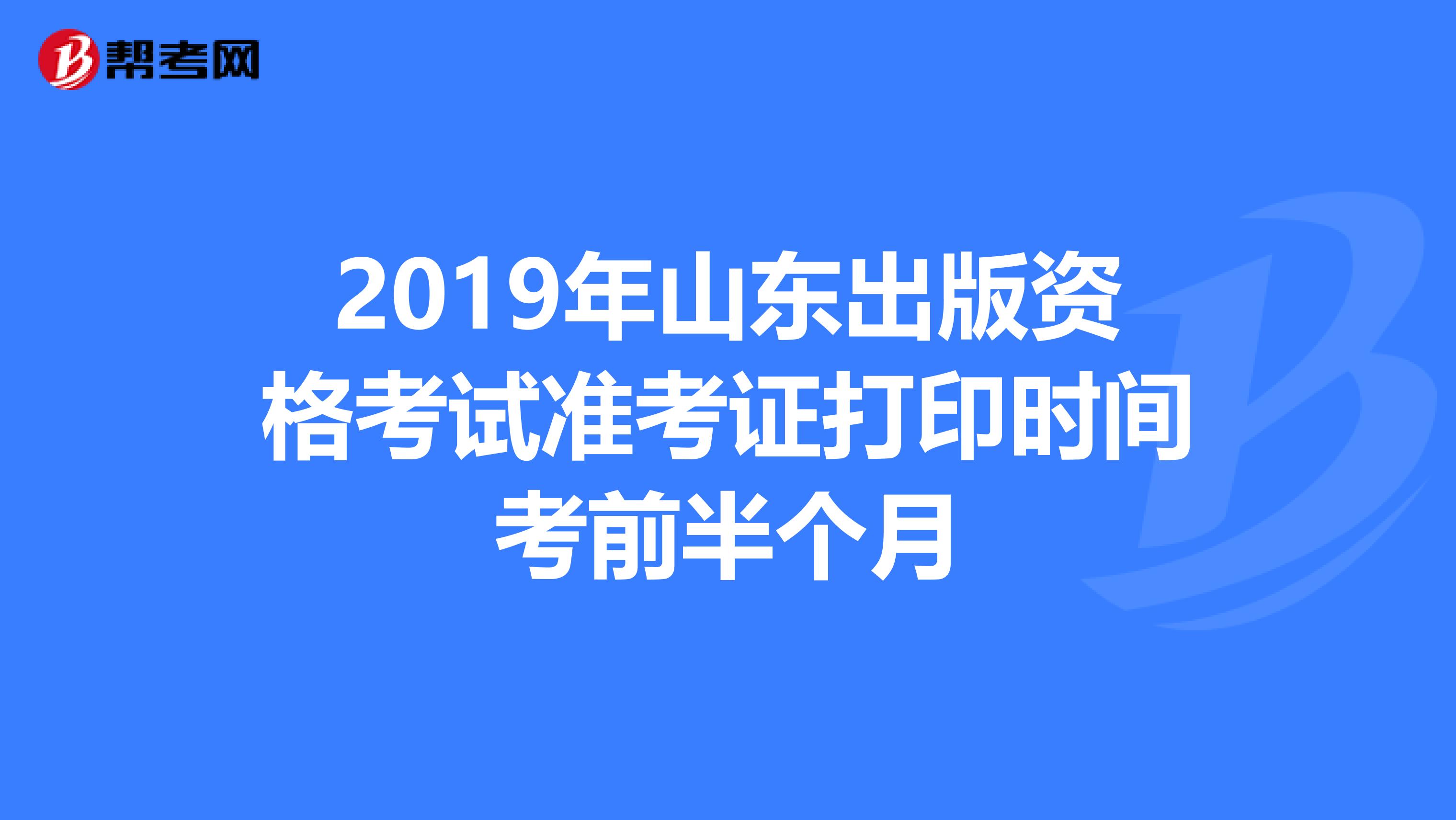 2019年山东出版资格考试准考证打印时间考前半个月