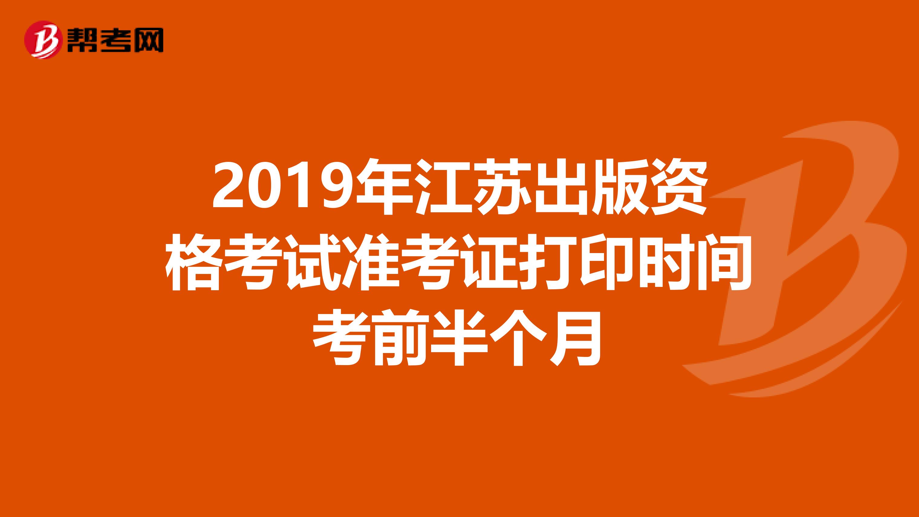 2019年江苏出版资格考试准考证打印时间考前半个月