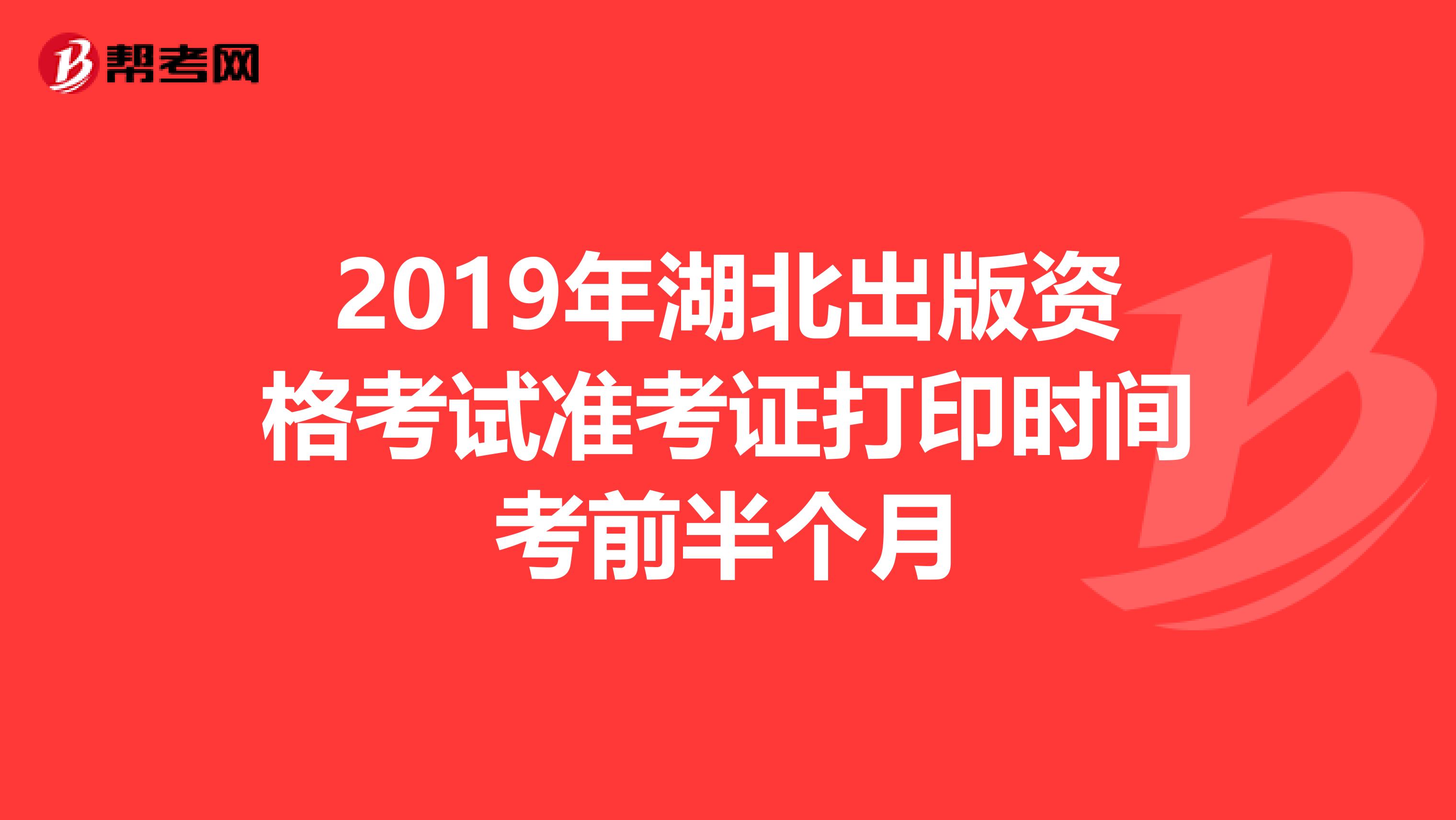 2019年湖北出版资格考试准考证打印时间考前半个月