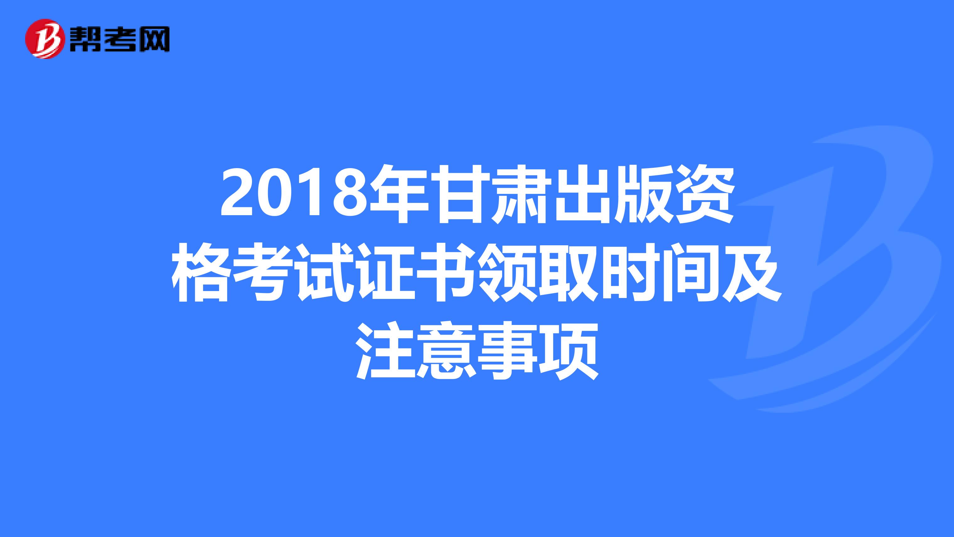 2018年甘肃出版资格考试证书领取时间及注意事项