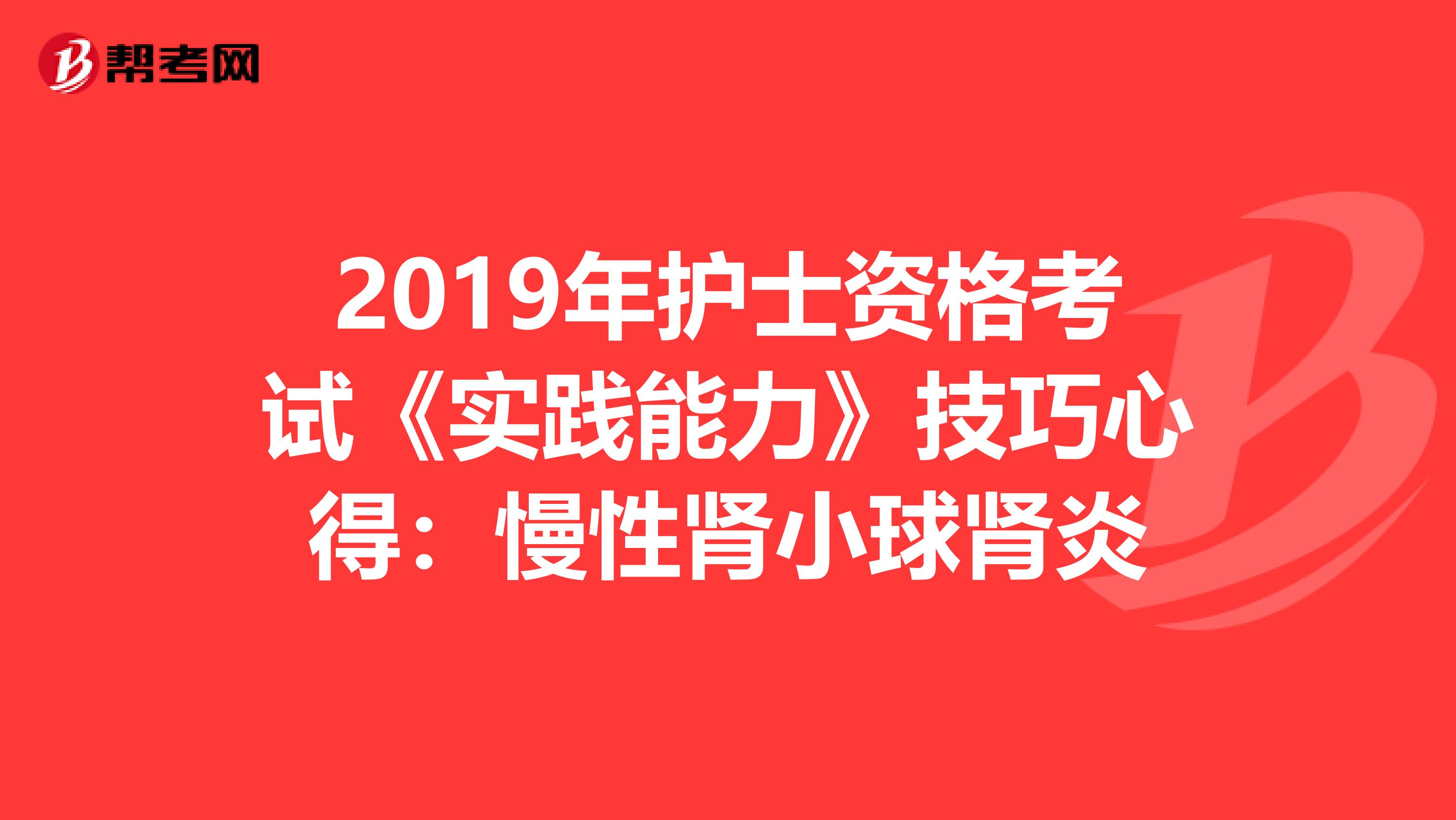 2019年护士资格考试《实践能力》技巧心得：慢性肾小球肾炎