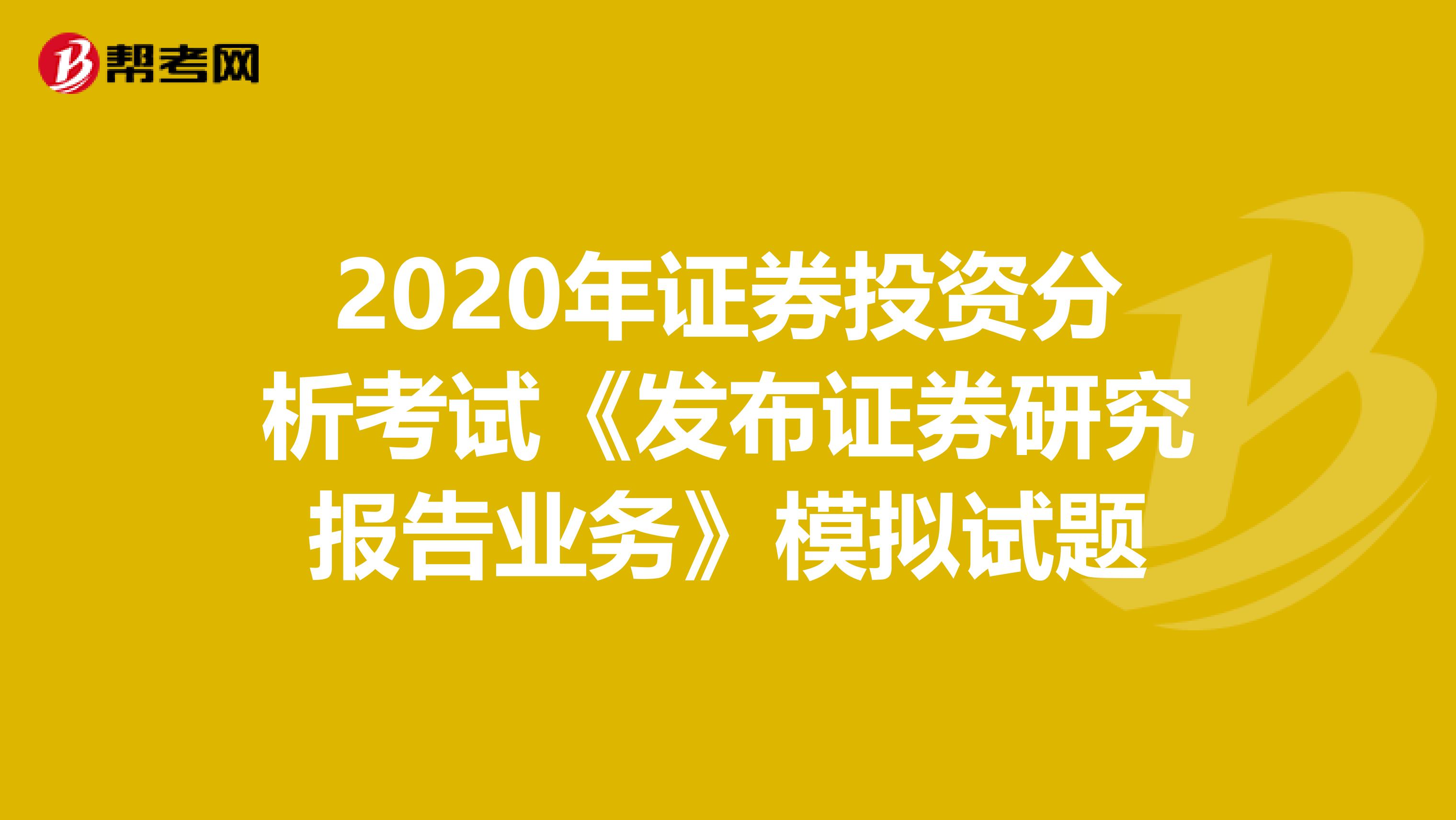 2020年证券投资分析考试《发布证券研究报告业务》模拟试题