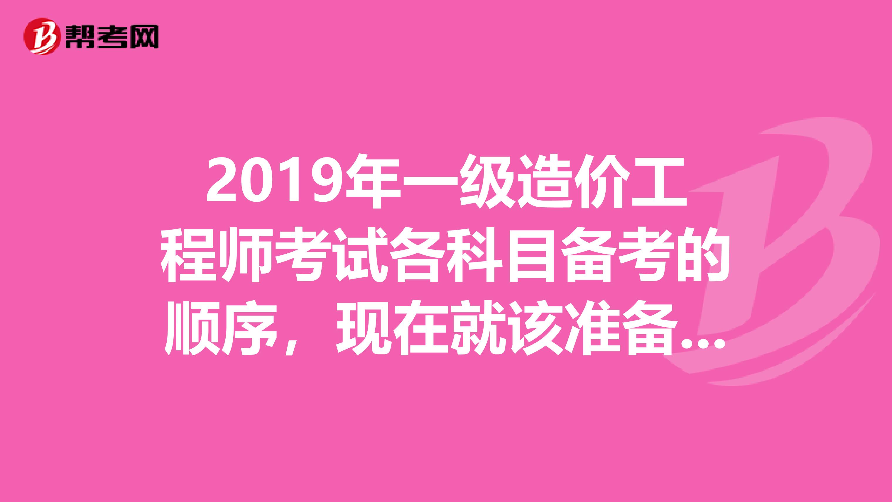 2019年一级造价工程师考试各科目备考的顺序，现在就该准备了！