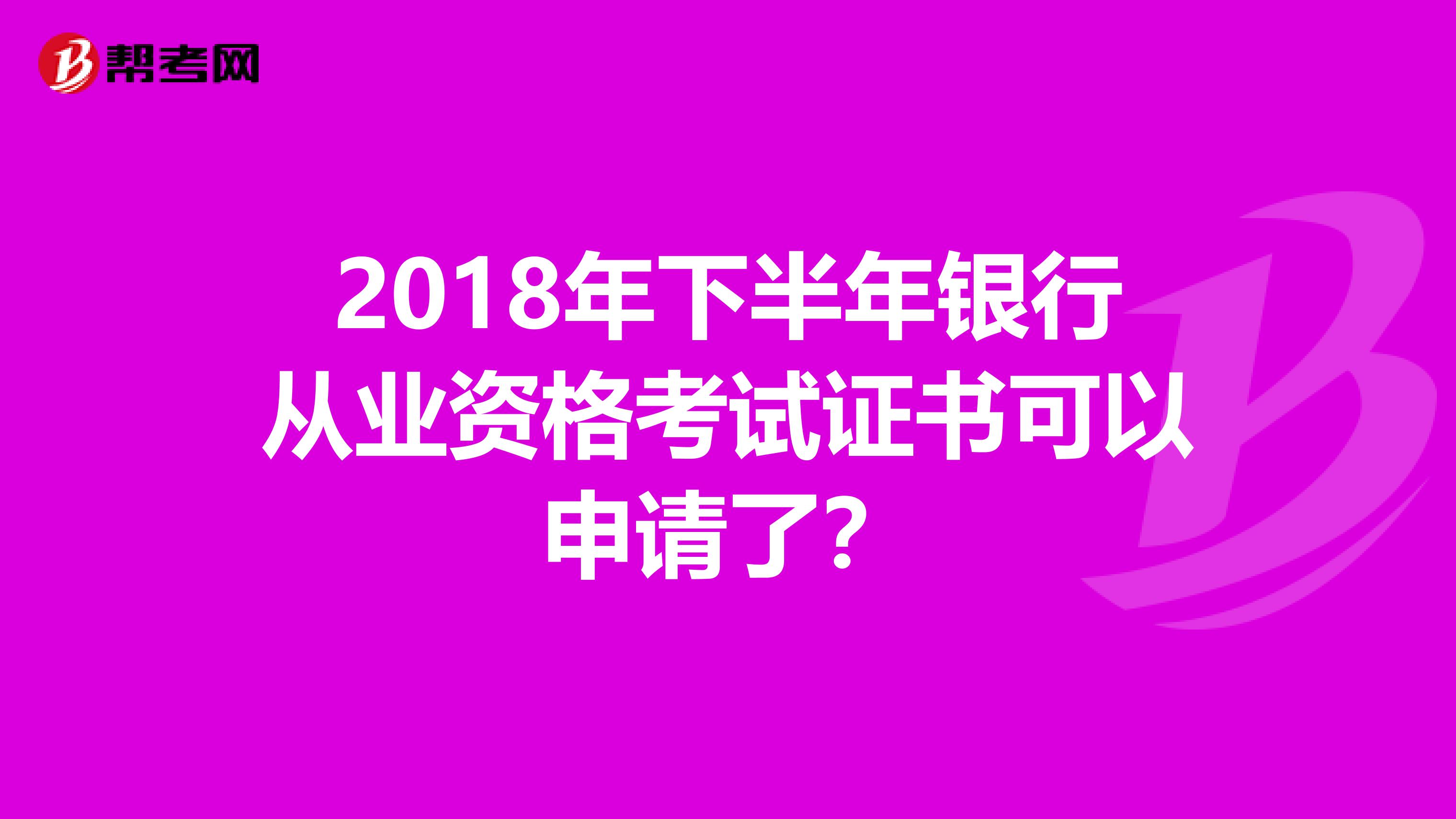 2018年下半年银行从业资格考试证书可以申请了？