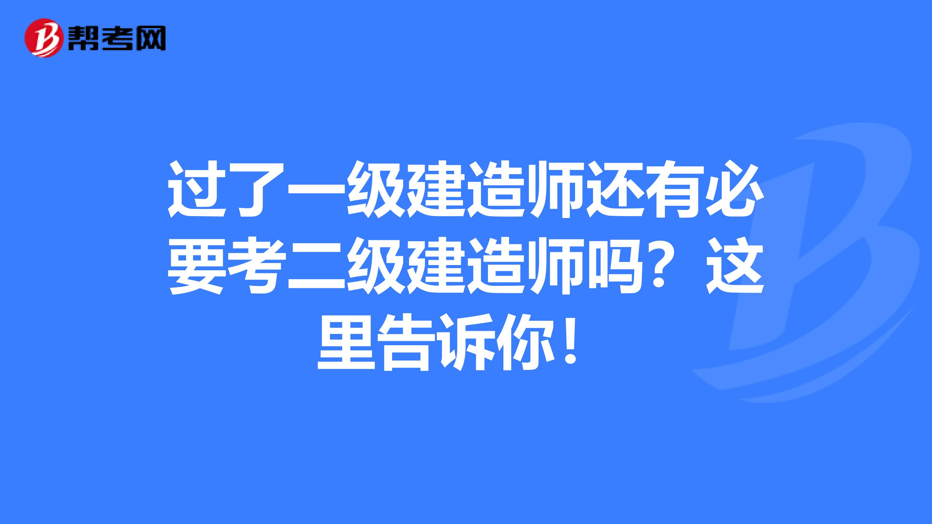 过了一级建造师还有必要考二级建造师吗？这里告诉你！