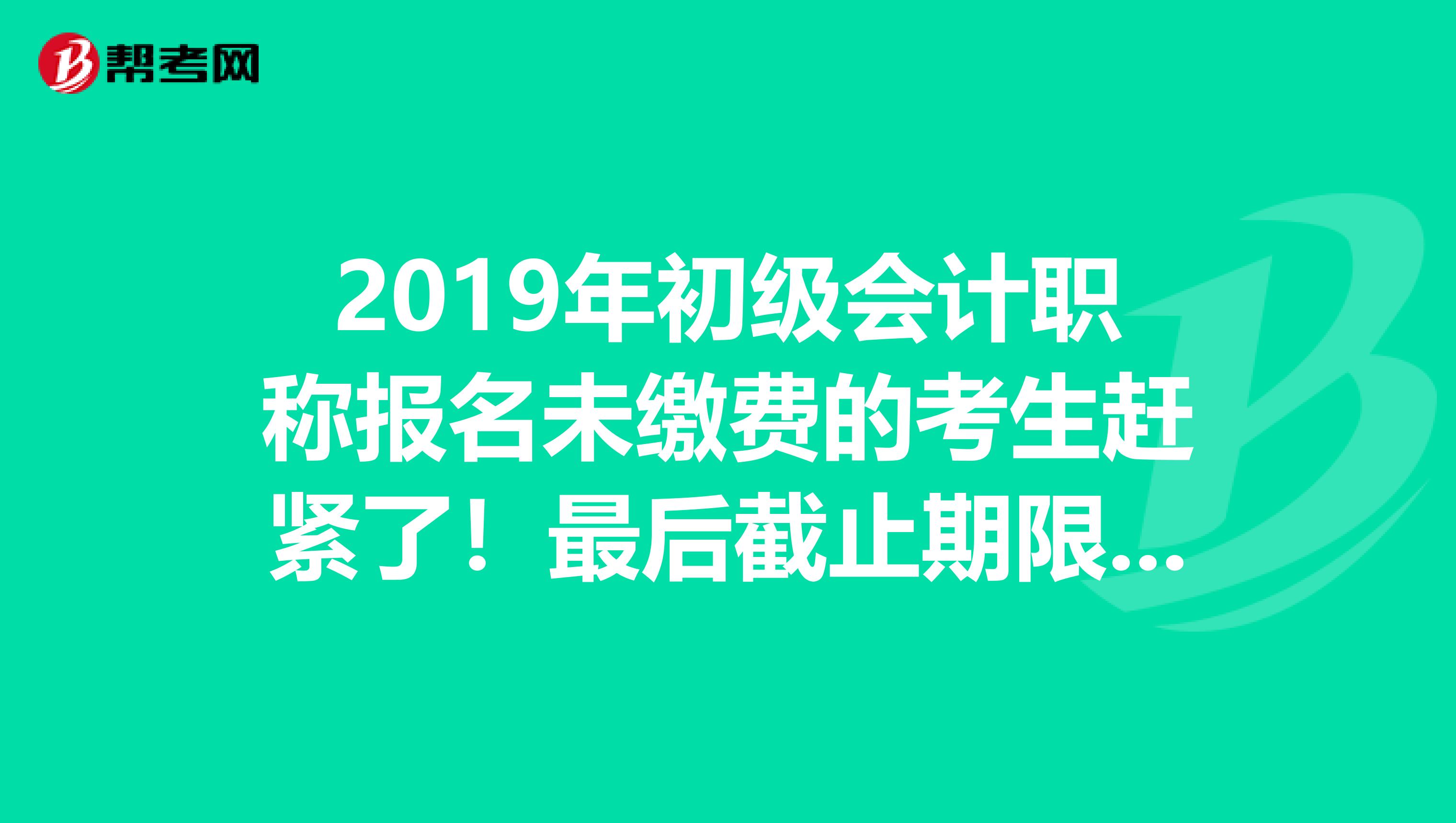 2019年初级会计职称报名未缴费的考生赶紧了！最后截止期限为：12月5日