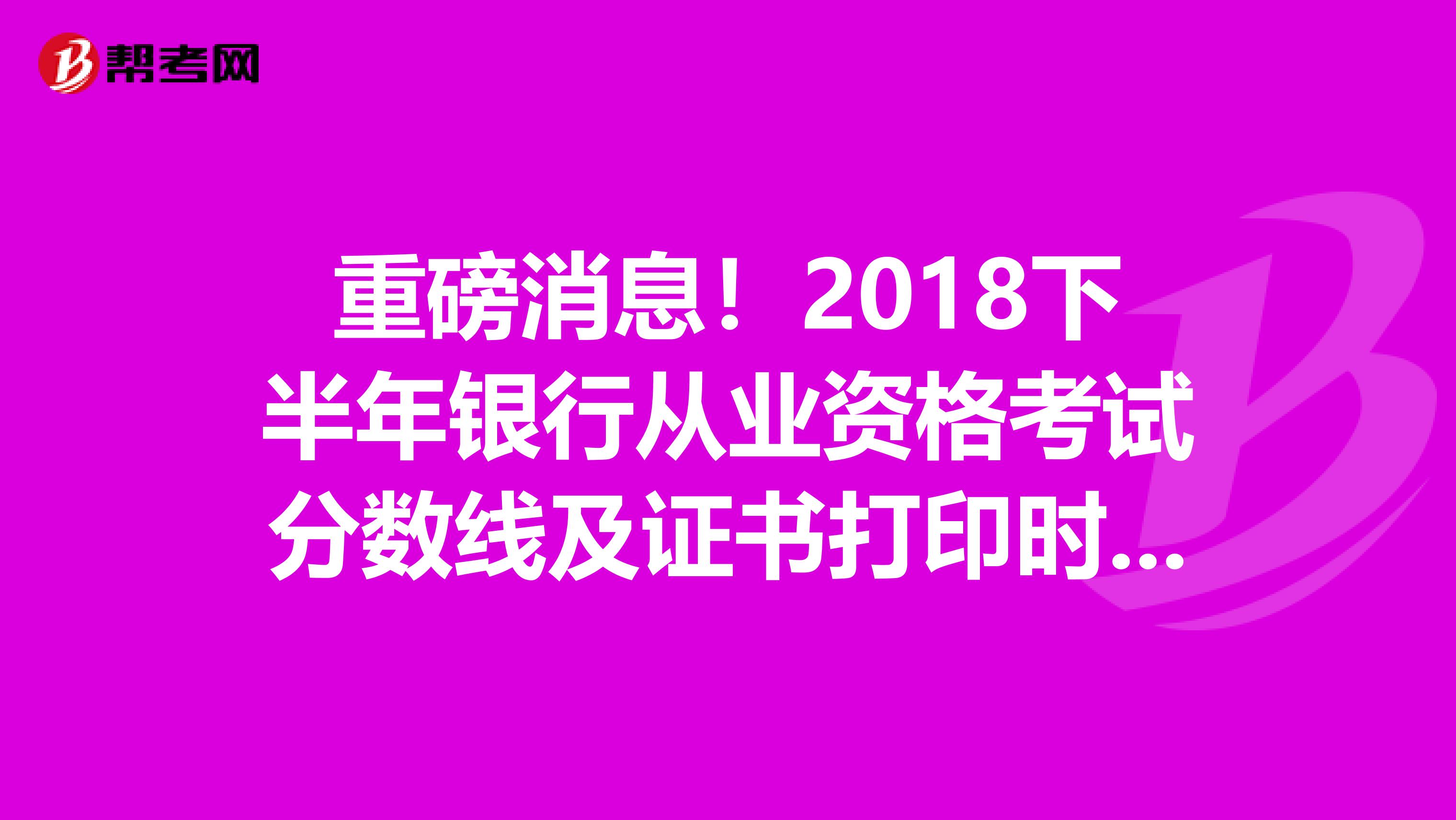 重磅消息！2018下半年银行从业资格考试分数线及证书打印时间公布！