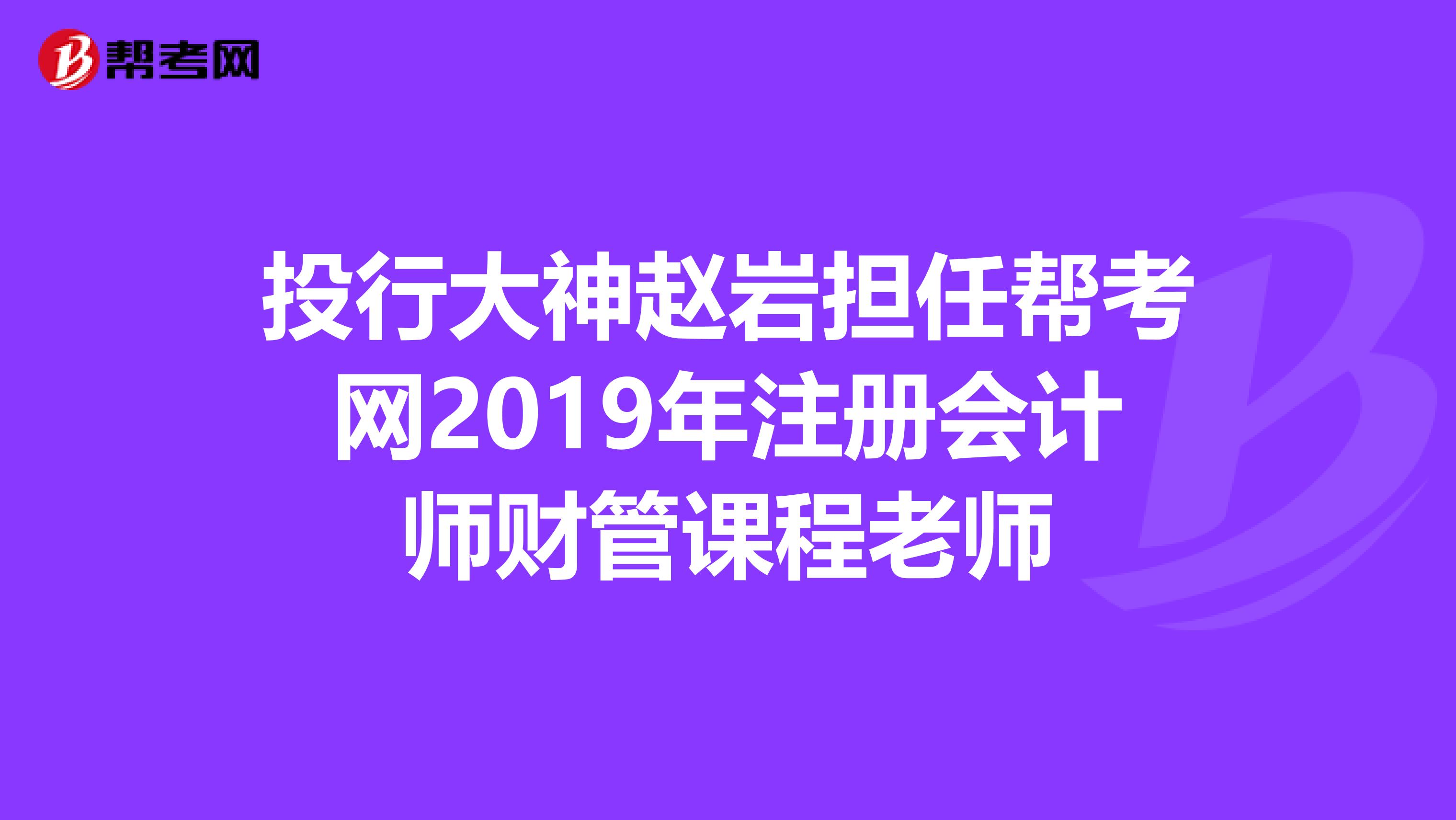 投行大神趙巖擔(dān)任幫考網(wǎng)2019年注冊會計(jì)師財(cái)管課程老師