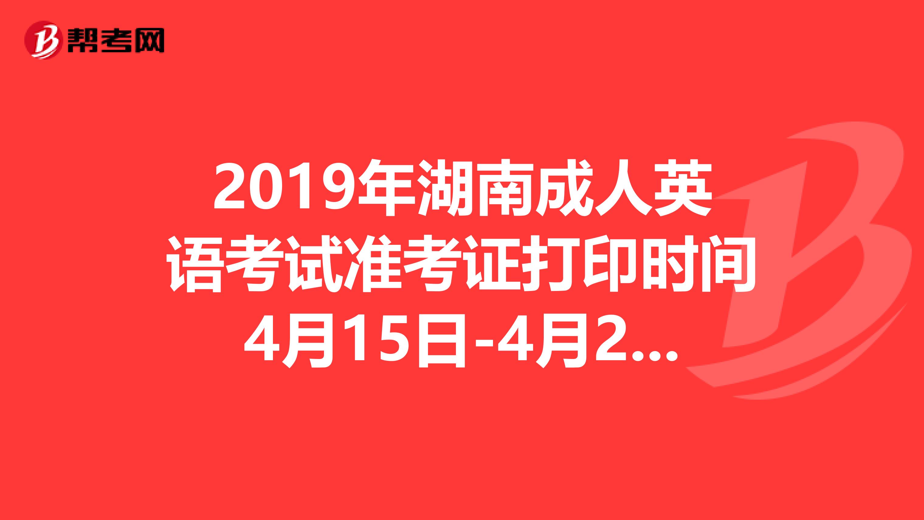 2019年湖南成人英语考试准考证打印时间4月15日-4月21日