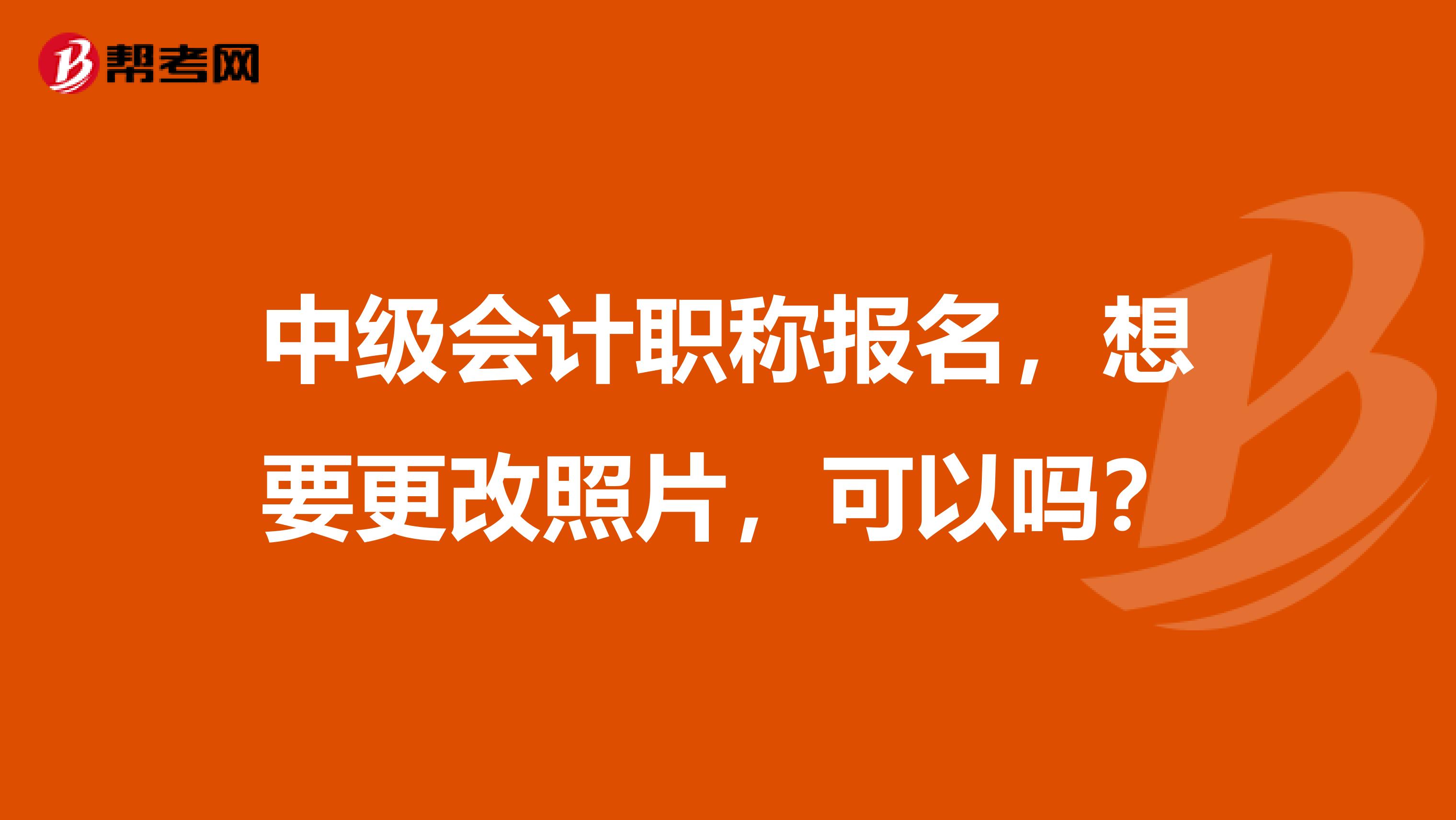中級會計職稱報名，想要更改照片，可以嗎？