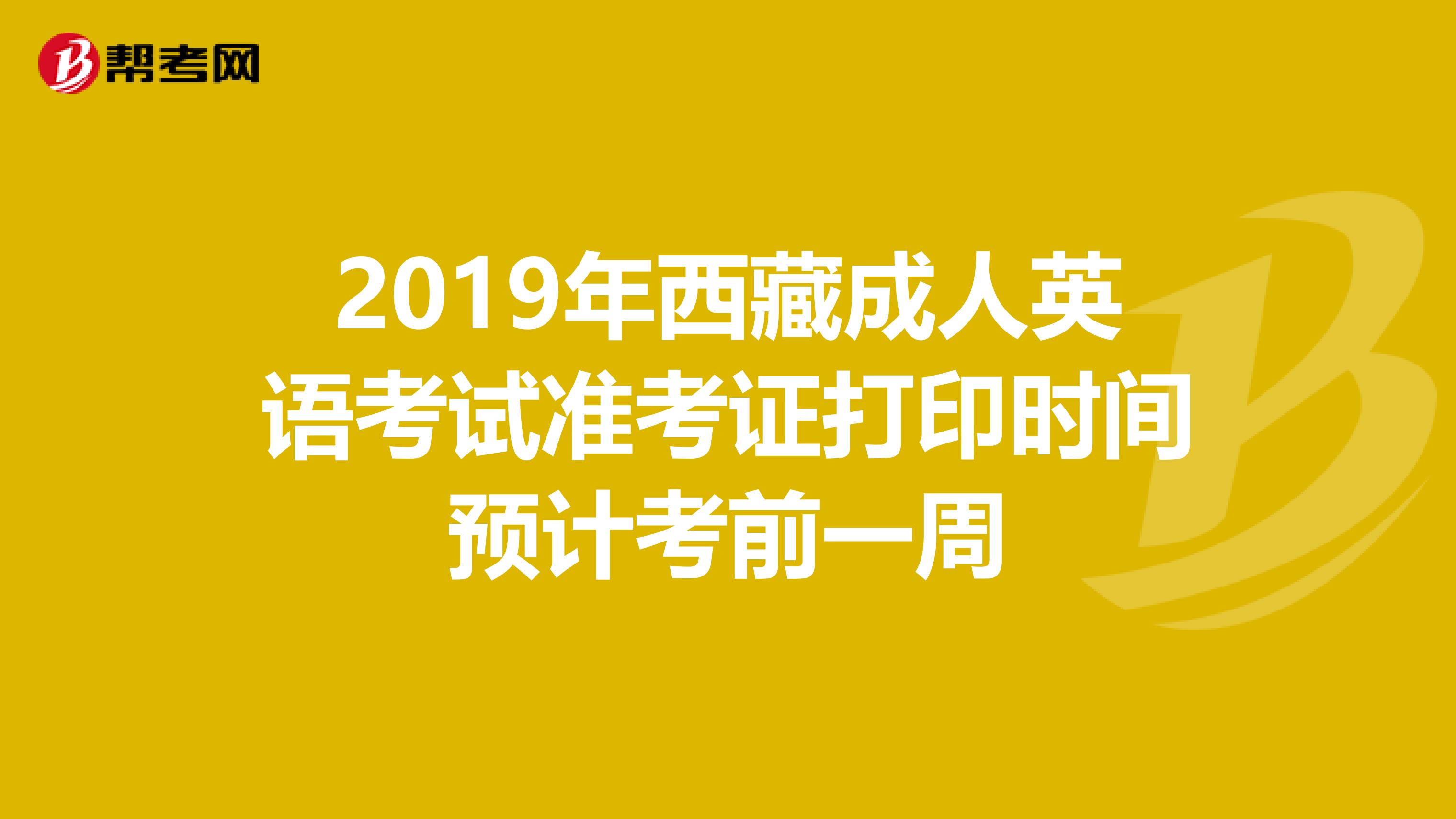 2019年西藏成人英语考试准考证打印时间预计考前一周