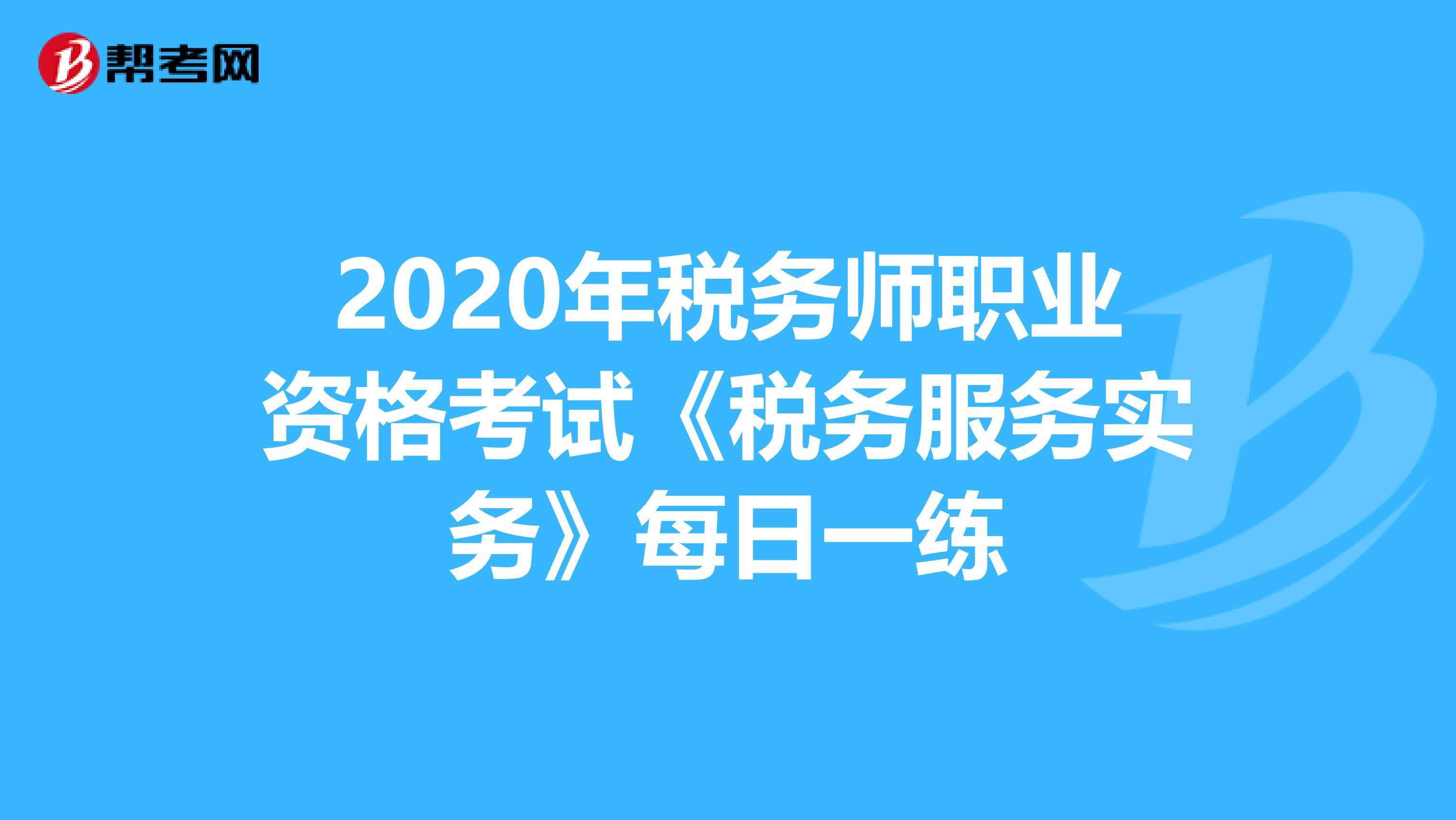 2020年税务师职业资格考试《税务服务实务》每日一练