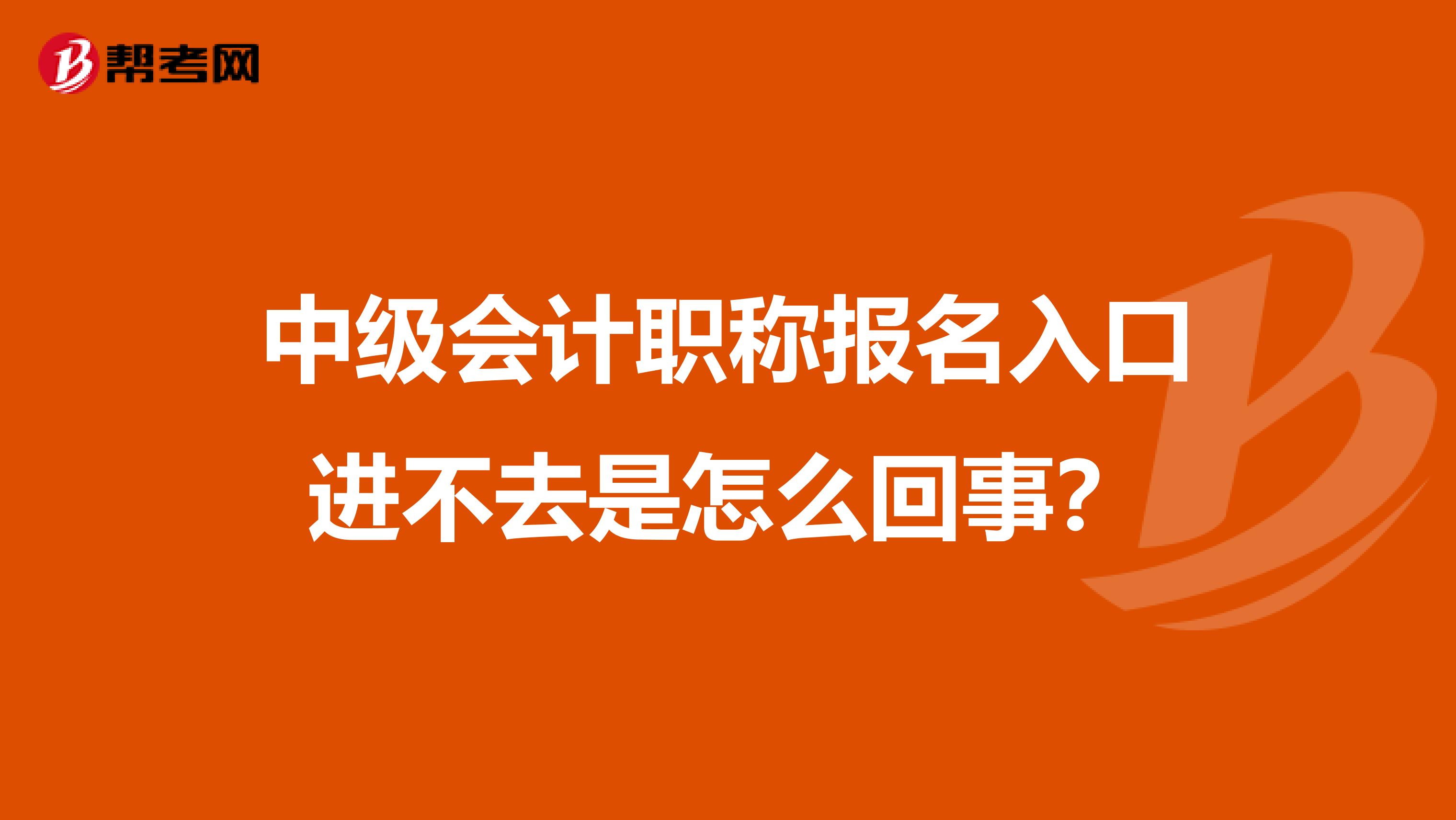 中级会计职称报名入口进不去是怎么回事？