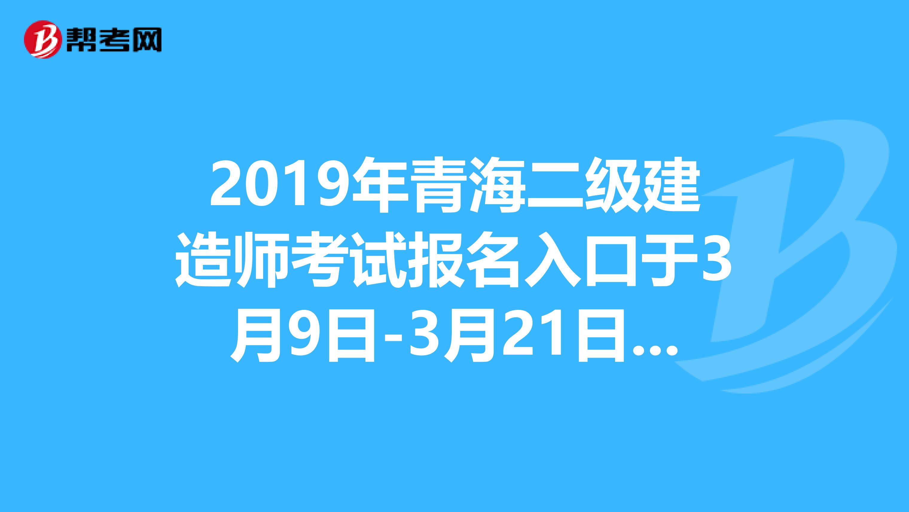 2019年青海二级建造师考试报名入口于3月9日-3月21日开通