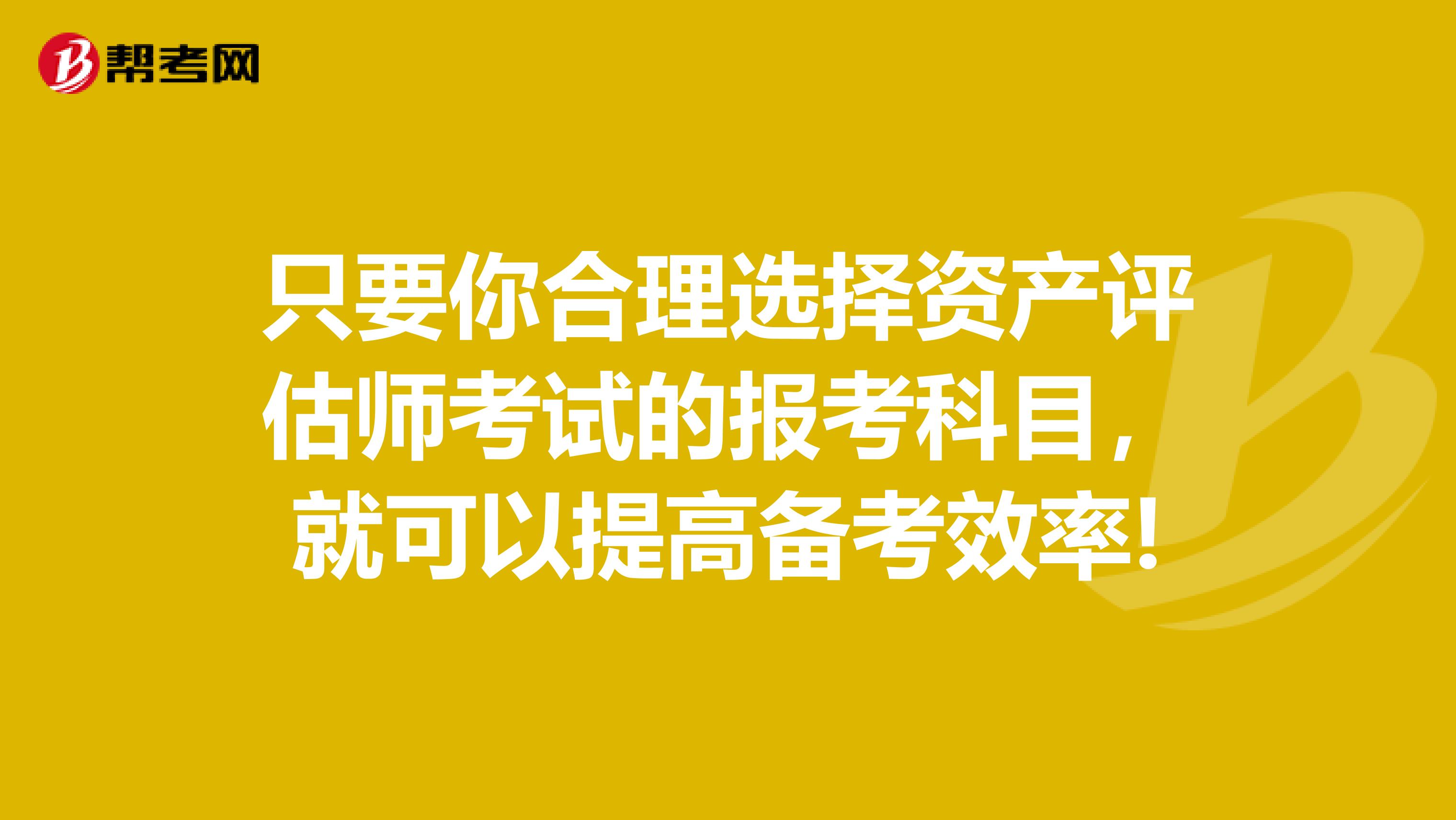 只要你合理选择资产评估师考试的报考科目，就可以提高备考效率!