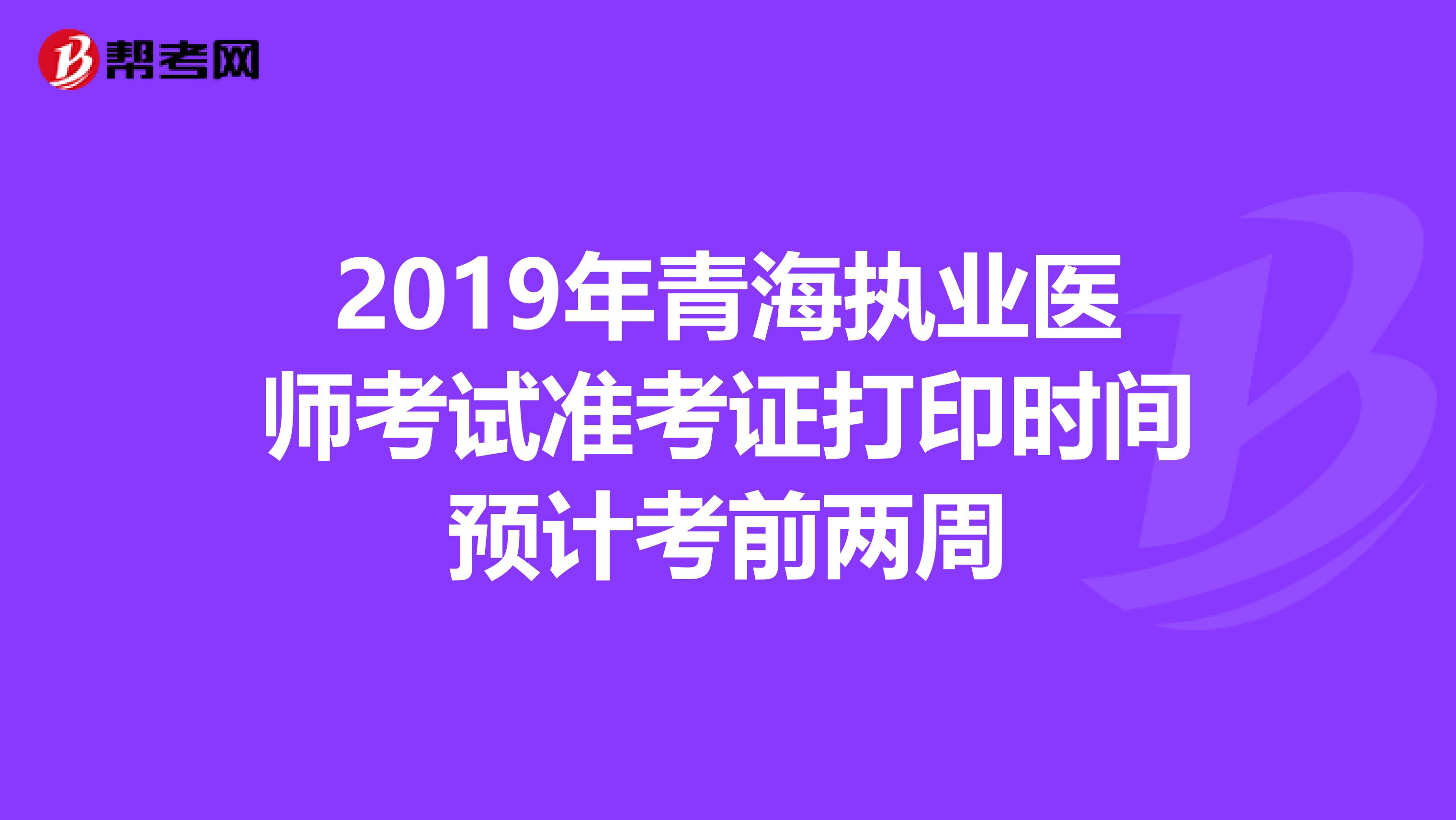 2019年青海执业医师考试准考证打印时间预计考前两周