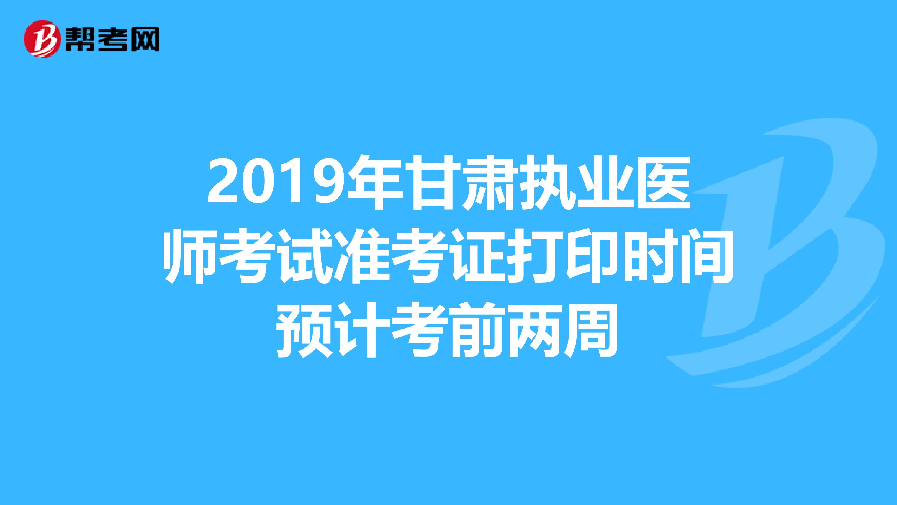 2019年甘肃执业医师考试准考证打印时间预计考前两周