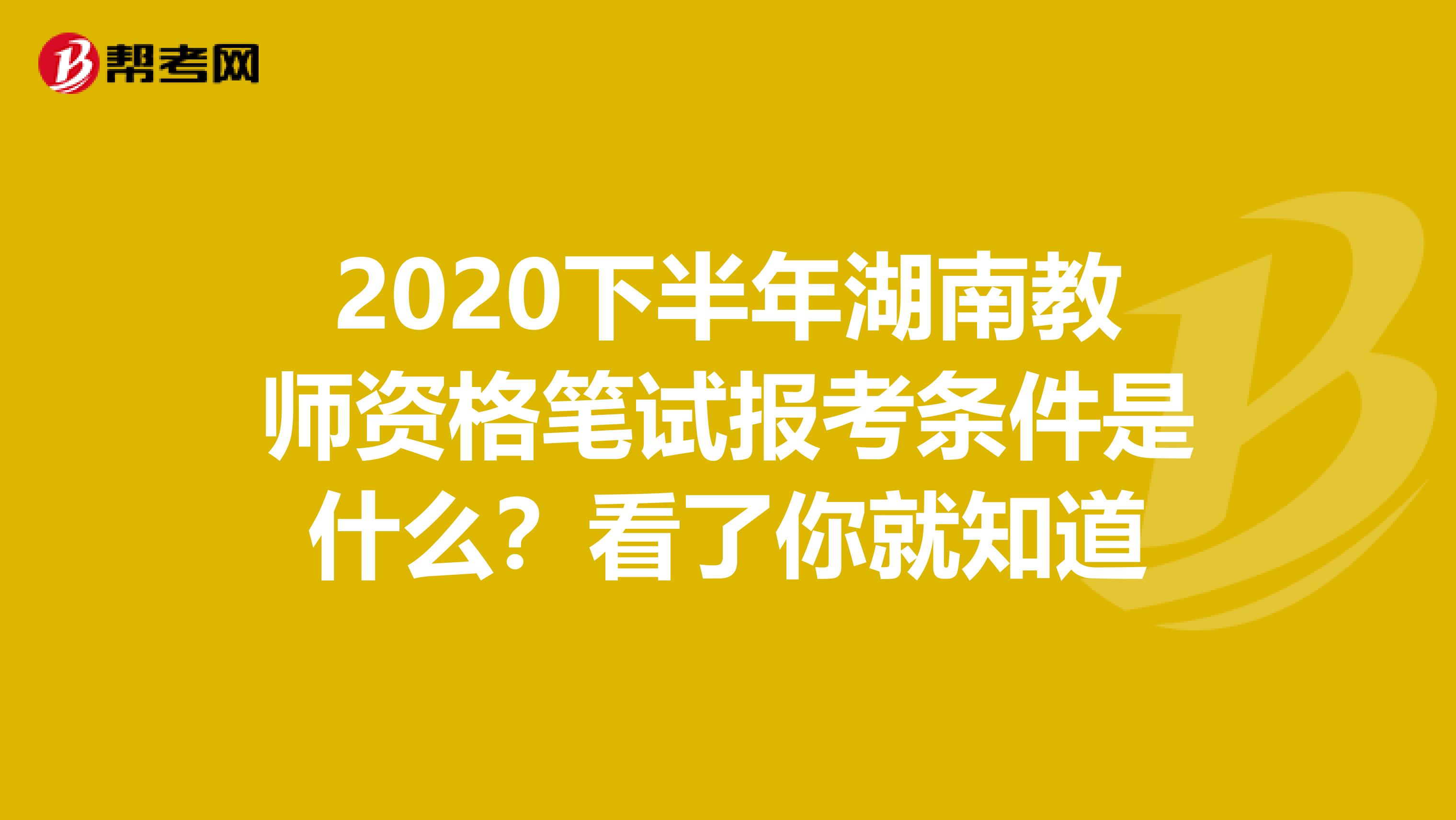 2020下半年湖南教师资格笔试报考条件是什么？看了你就知道