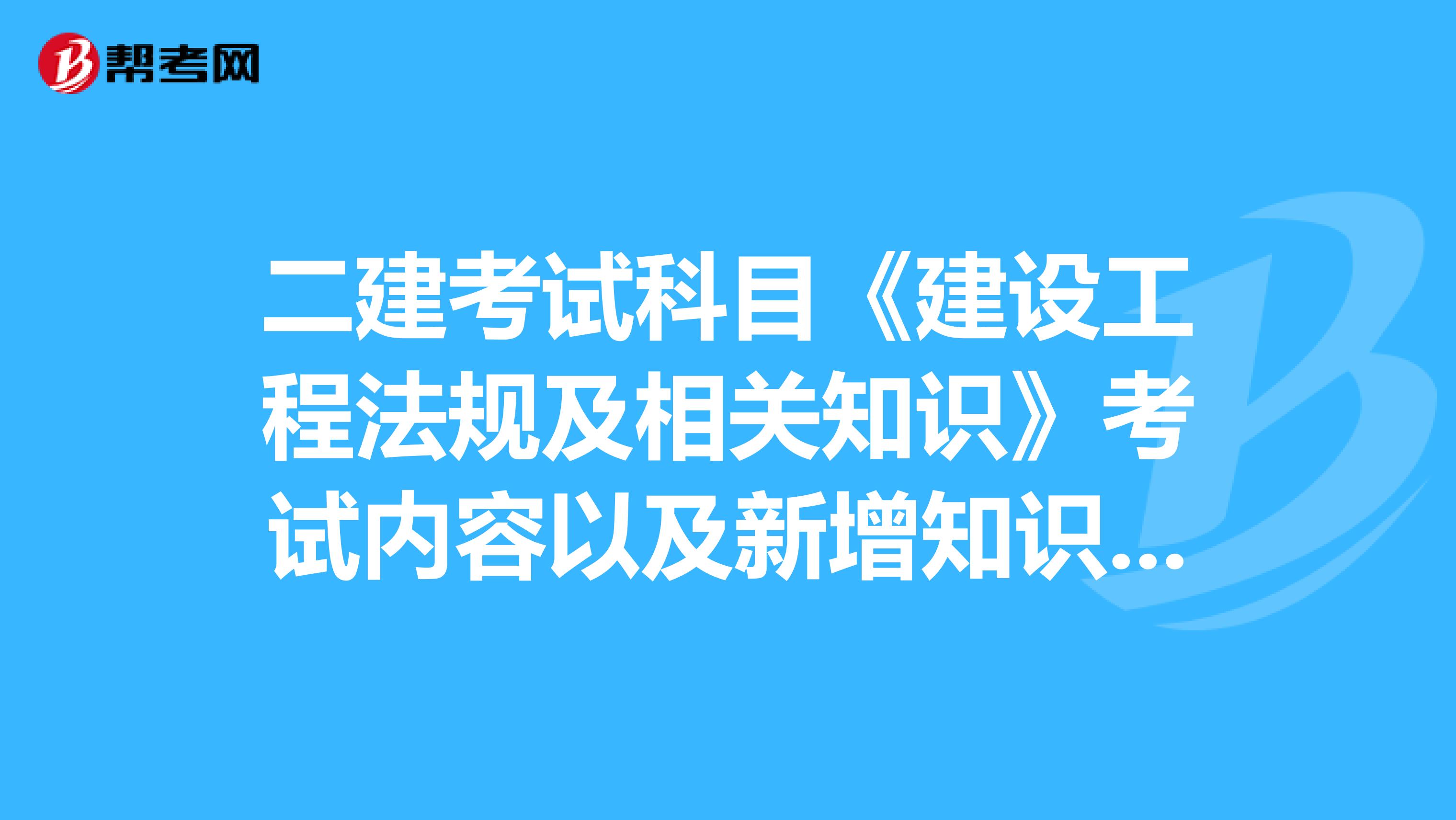 二建考试科目《建设工程法规及相关知识》考试内容以及新增知识点！