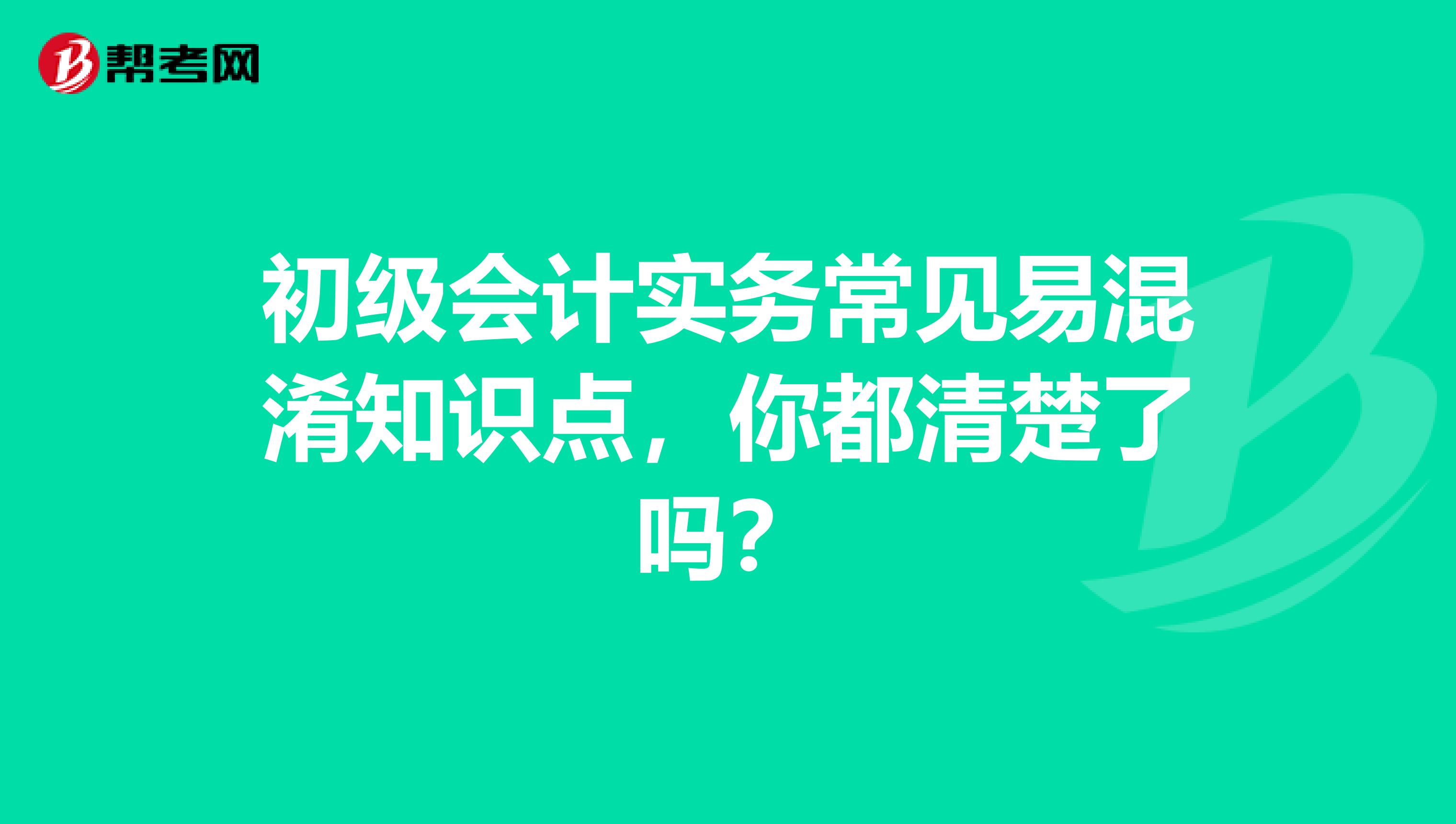 初级会计实务常见易混淆知识点，你都清楚了吗？