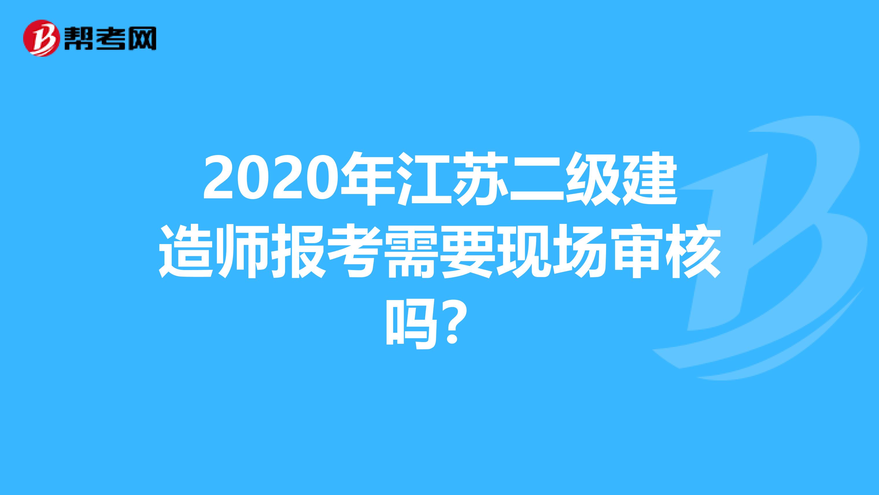 2020年江苏二级建造师报考需要现场审核吗？