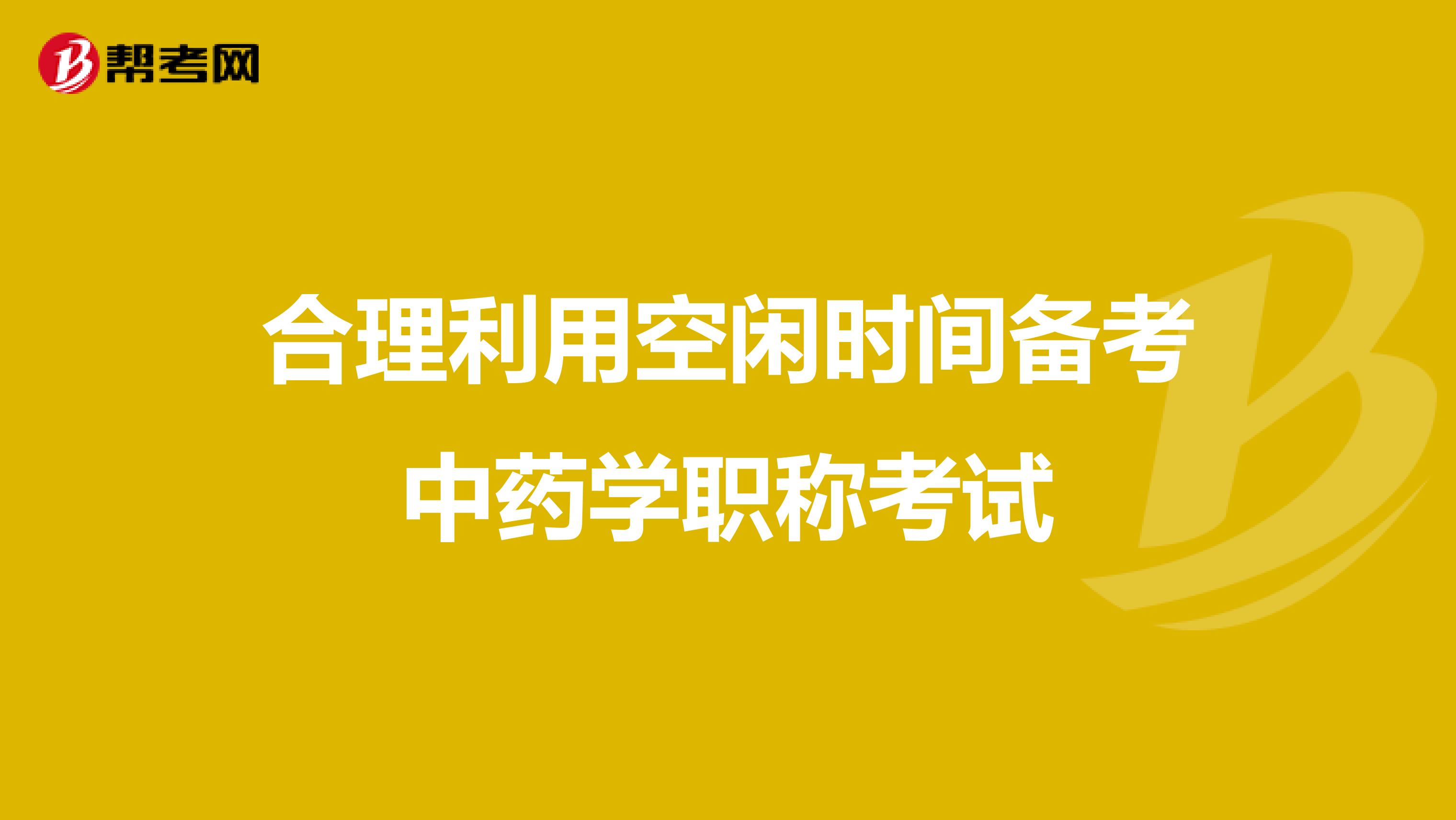 合理利用空闲时间备考中药学职称考试