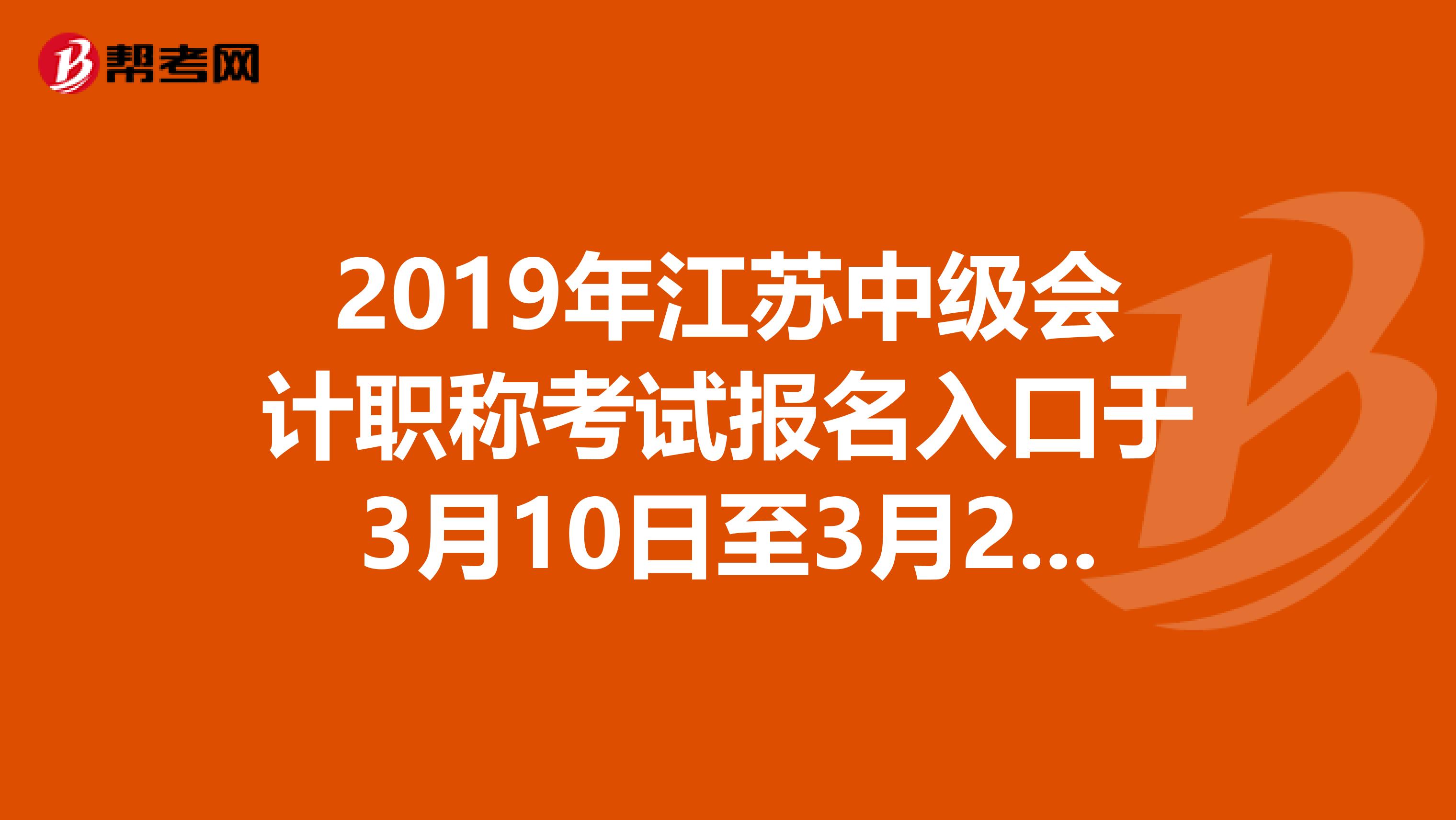 2019年江苏中级会计职称考试报名入口于3月10日至3月29日开通