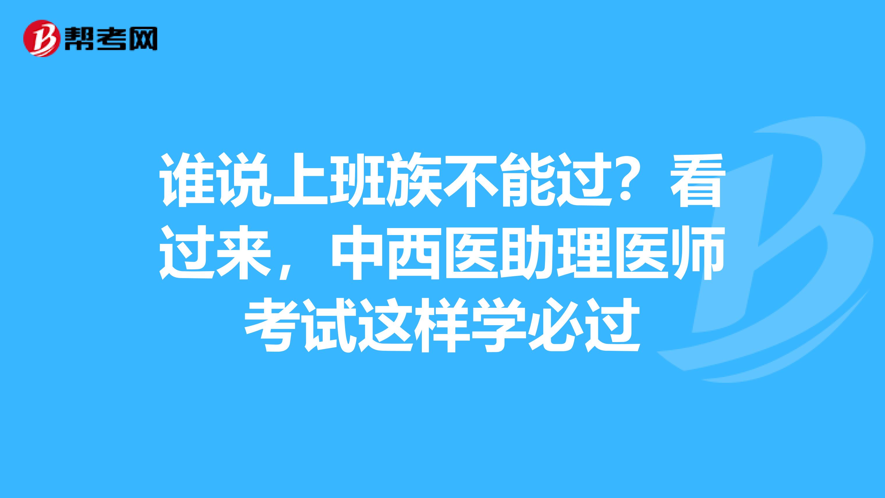 谁说上班族不能过？看过来，中西医助理医师考试这样学必过