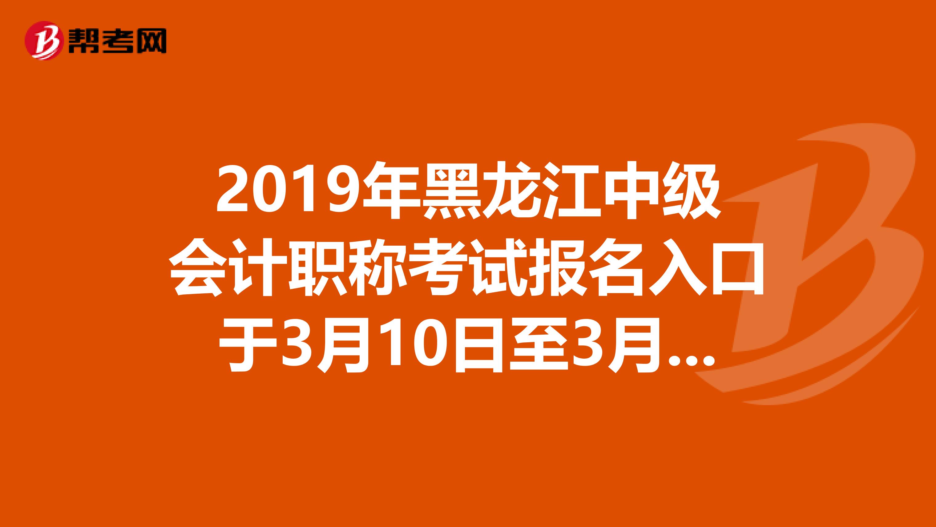2019年黑龙江中级会计职称考试报名入口于3月10日至3月24日开通