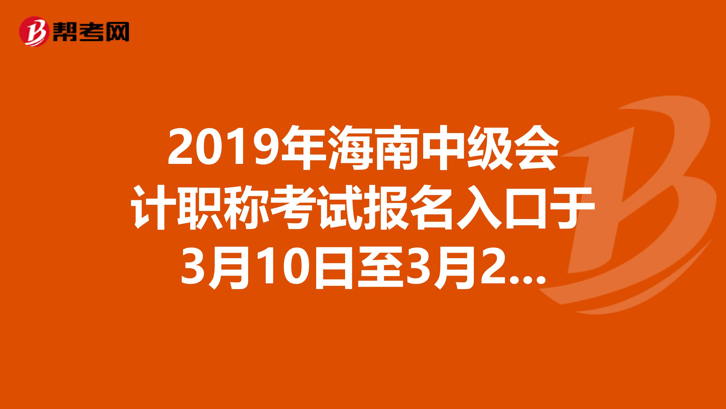 2019年海南中级会计职称考试报名入口于3月10日至3月28日开通