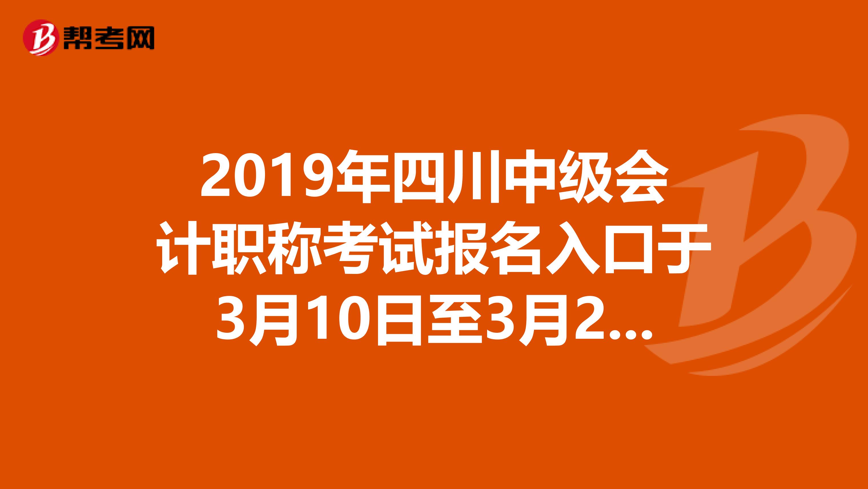 2019年四川中级会计职称考试报名入口于3月10日至3月28日开通