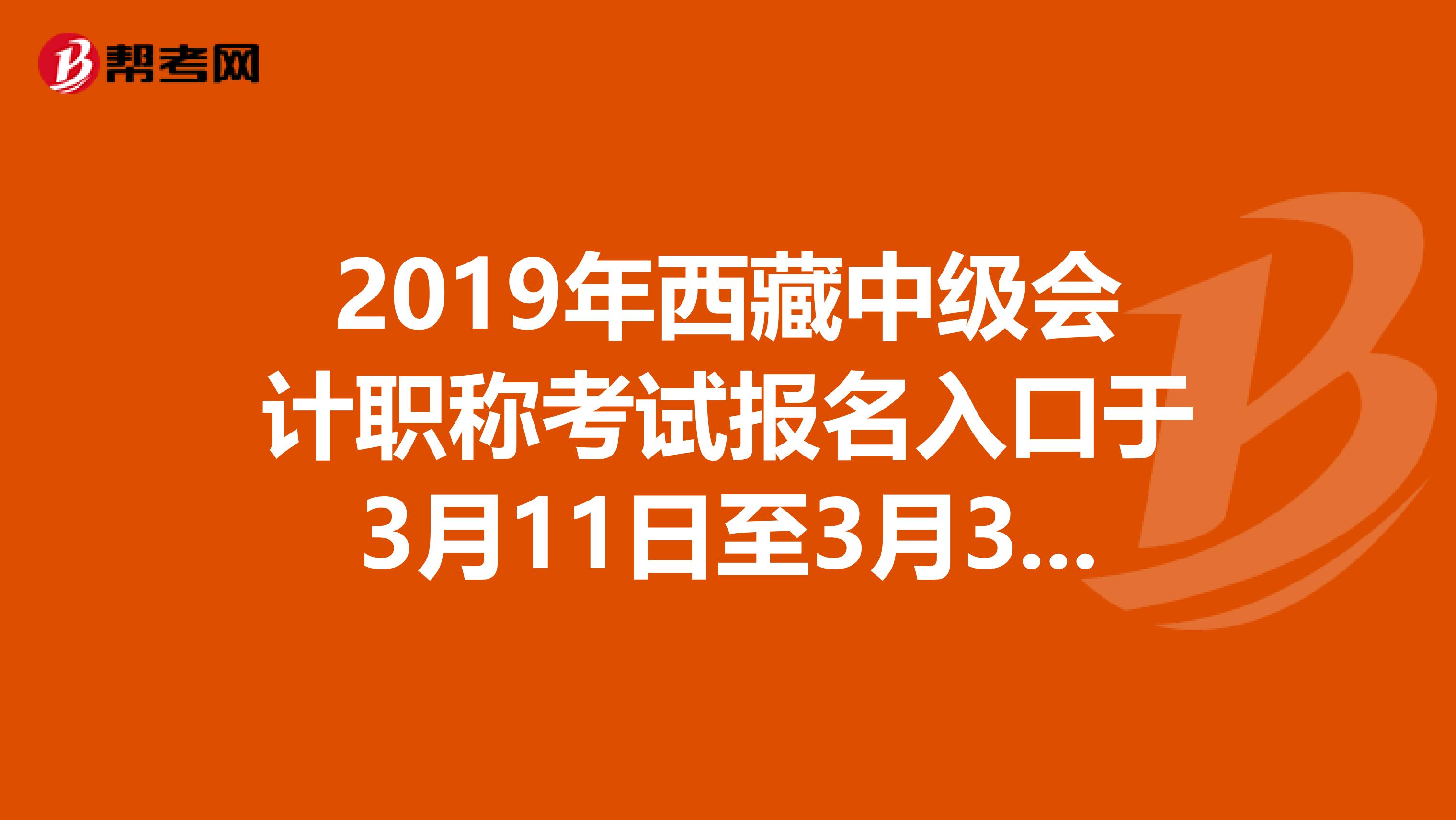 2019年西藏中级会计职称考试报名入口于3月11日至3月31日开通